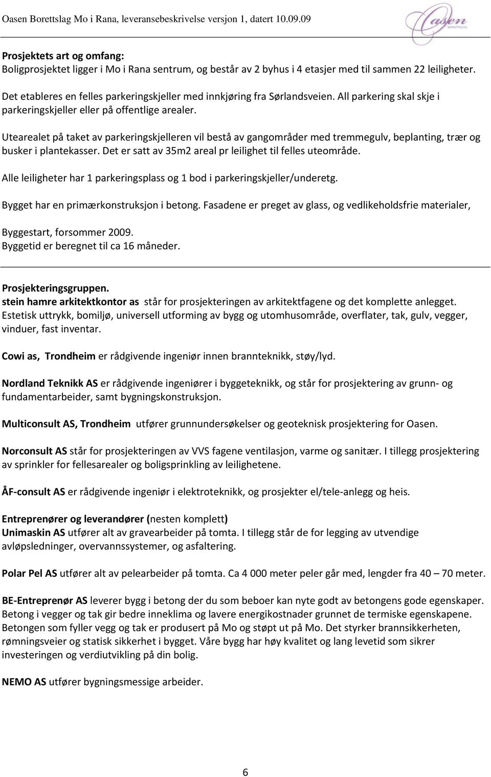 Utearealet på taket av parkeringskjelleren vil bestå av gangområder med tremmegulv, beplanting, trær og busker i plantekasser. Det er satt av 35m2 areal pr leilighet til felles uteområde.