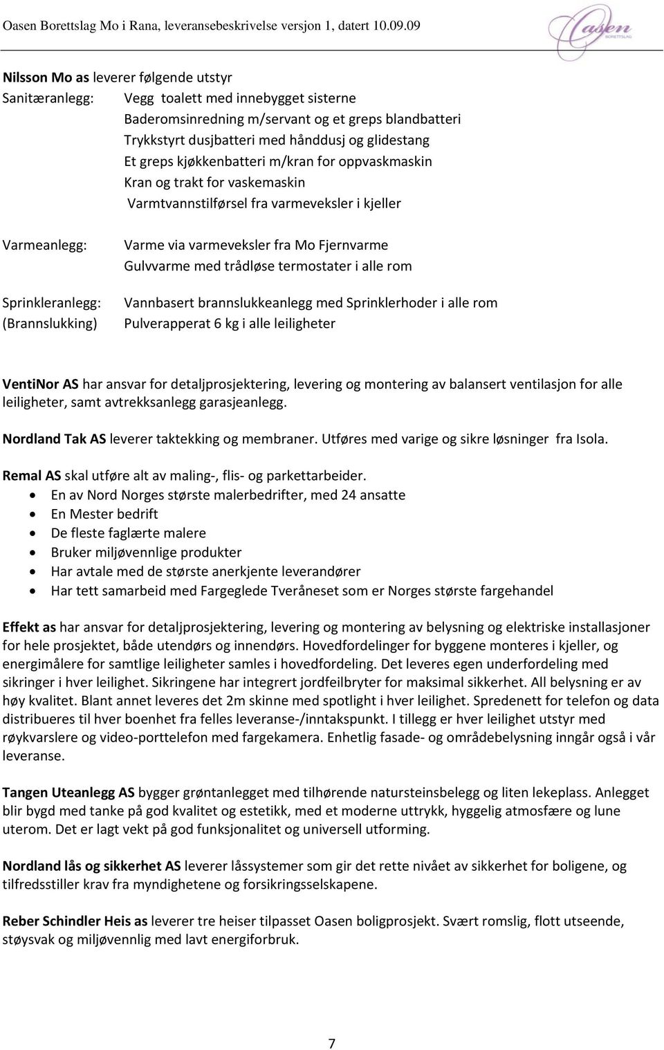 Fjernvarme ulvvarme med trådløse termostater i alle rom Vannbasert brannslukkeanlegg med Sprinklerhoder i alle rom Pulverapperat 6 kg i alle leiligheter VentiNor AS har ansvar for