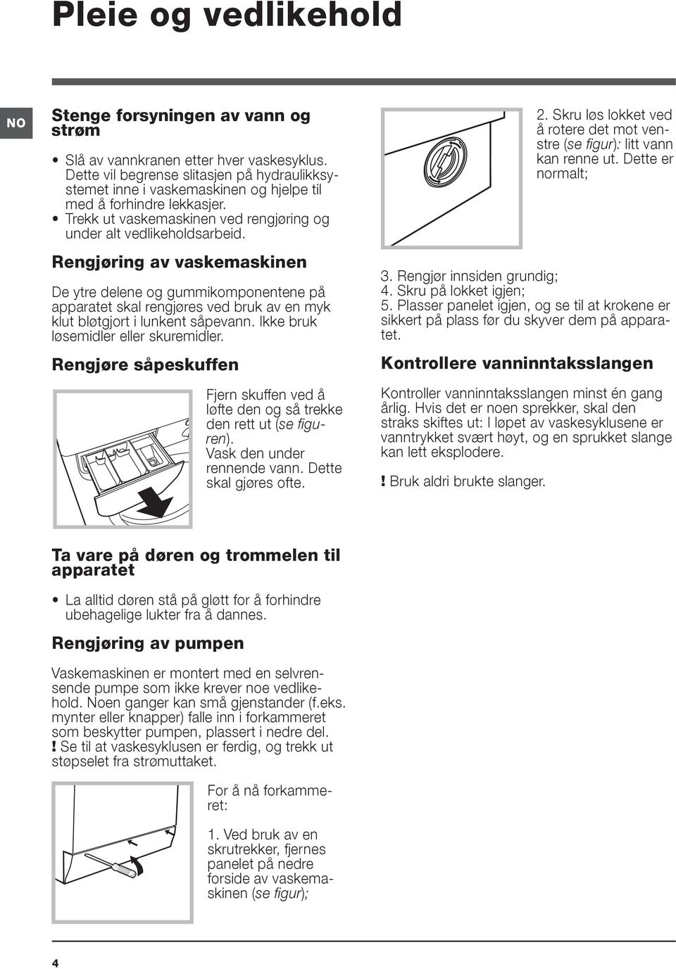 Rengjøring av vaskemaskinen De ytre delene og gummikomponentene på apparatet skal rengjøres ved bruk av en myk klut bløtgjort i lunkent såpevann. Ikke bruk løsemidler eller skuremidler.