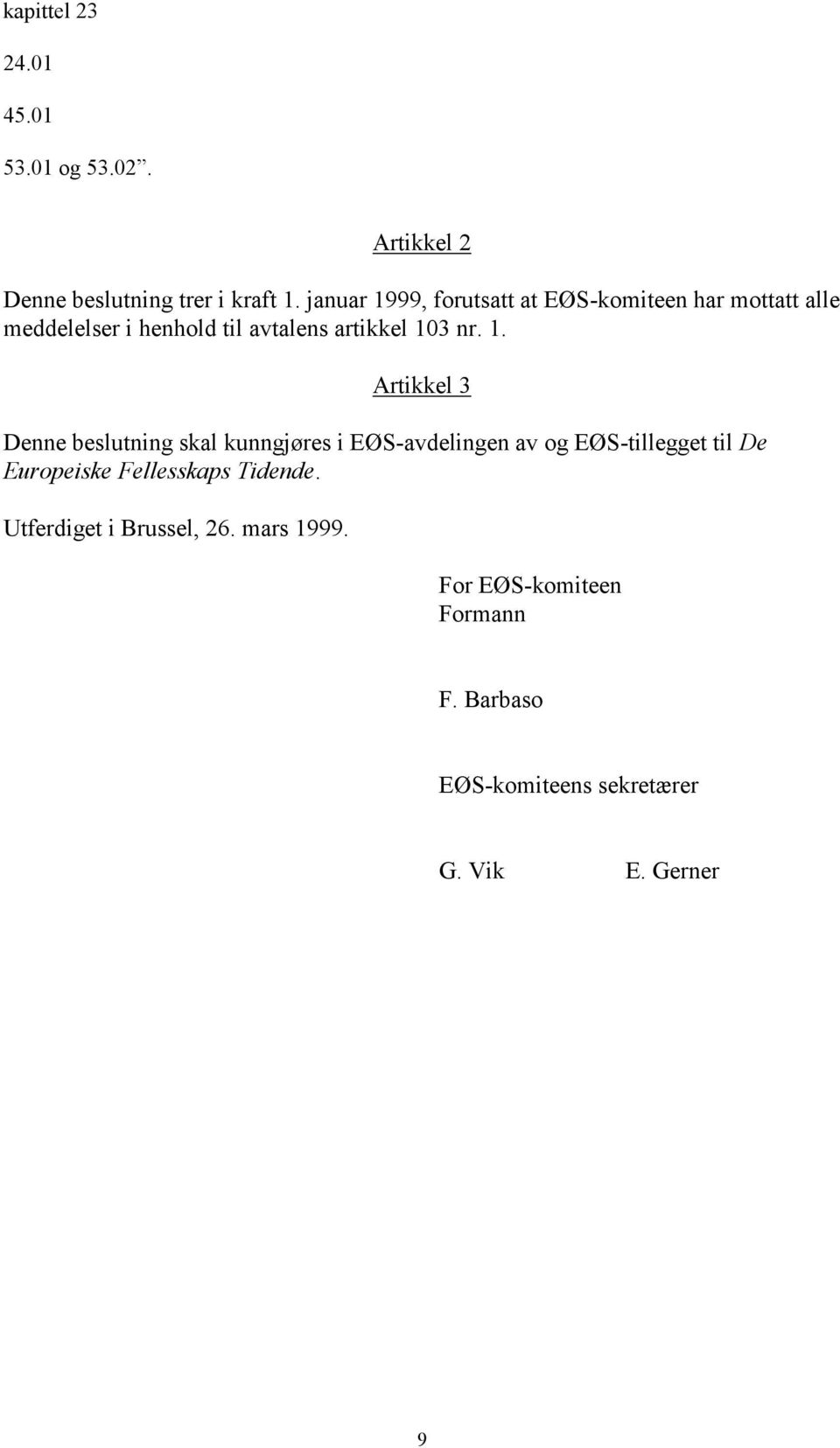 1. Artikkel 3 Denne beslutning skal kunngjøres i EØS-avdelingen av og EØS-tillegget til De Europeiske