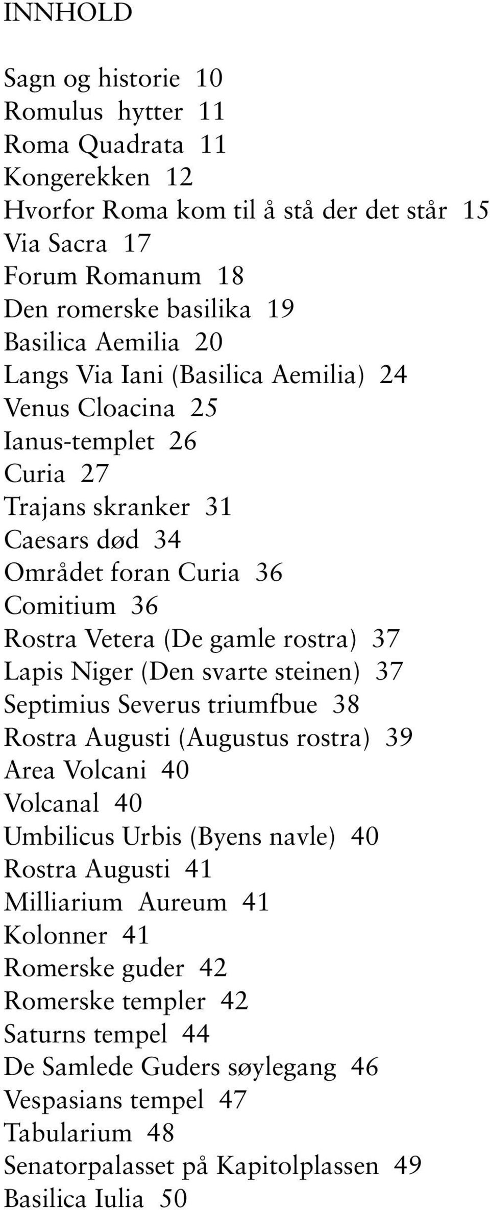 Lapis Niger (Den svarte steinen) 37 Septimius Severus triumfbue 38 Rostra Augusti (Augustus rostra) 39 Area Volcani 40 Volcanal 40 Umbilicus Urbis (Byens navle) 40 Rostra Augusti 41 Milliarium