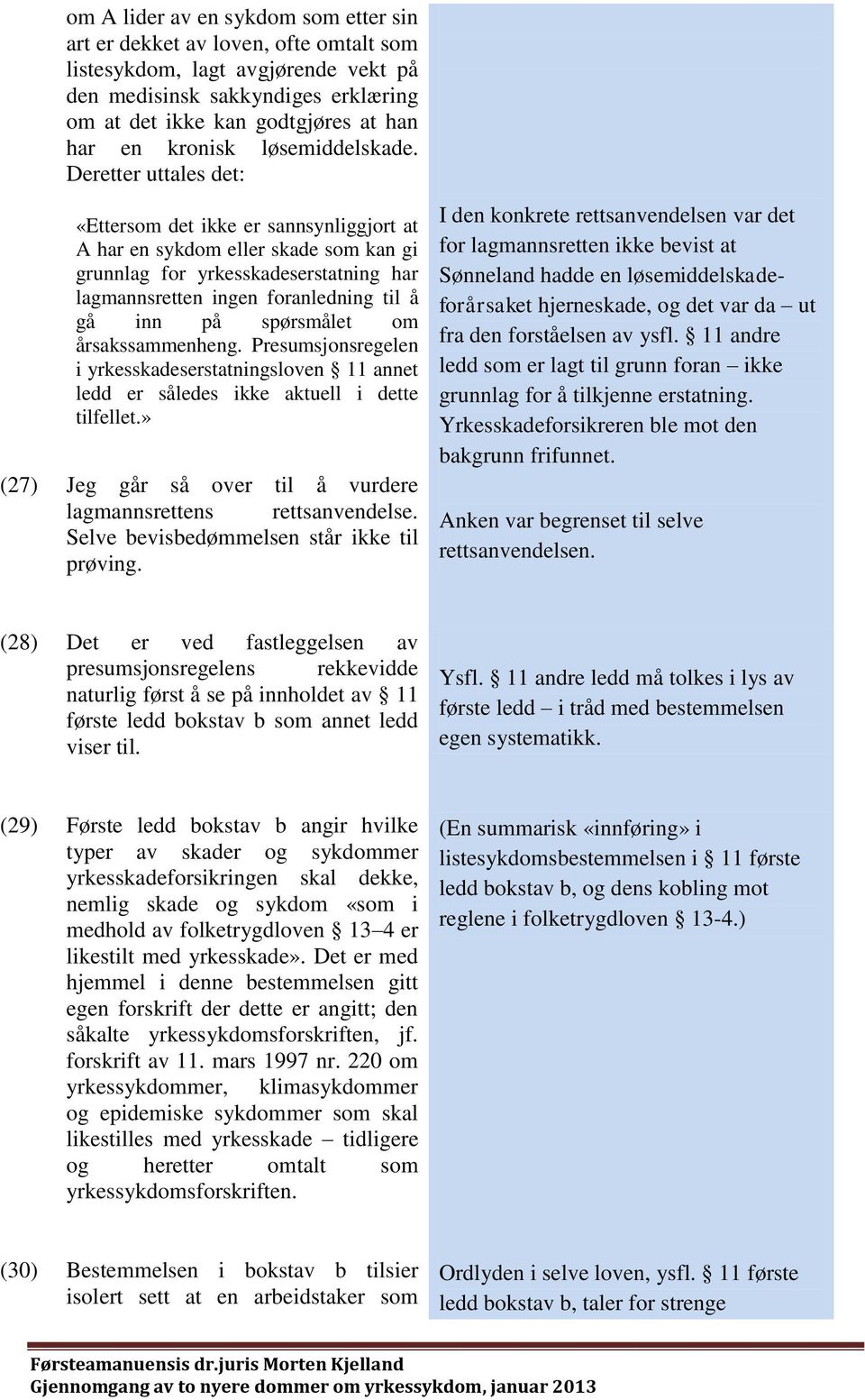 Deretter uttales det: «Ettersom det ikke er sannsynliggjort at A har en sykdom eller skade som kan gi grunnlag for yrkesskadeserstatning har lagmannsretten ingen foranledning til å gå inn på