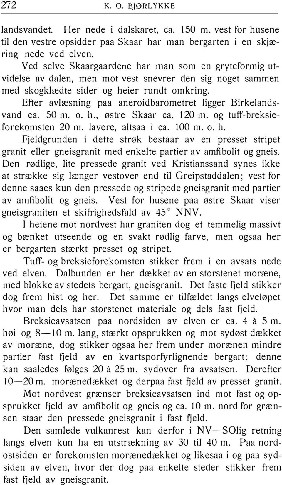 Efter avlæsning paa aneroidbarometret ligger Birkelandsvand ca. 50 m. o. h., østre Skaar ca. 120 m. og tuff-breksieforekomsten 20 m. lavere, altsaa i ca. 100 m. o. h. Fjeldgrunden i dette strøk bestaar av en presset stripet granit eller gneisgranit med enkelte partier av amfibolit og gneis.