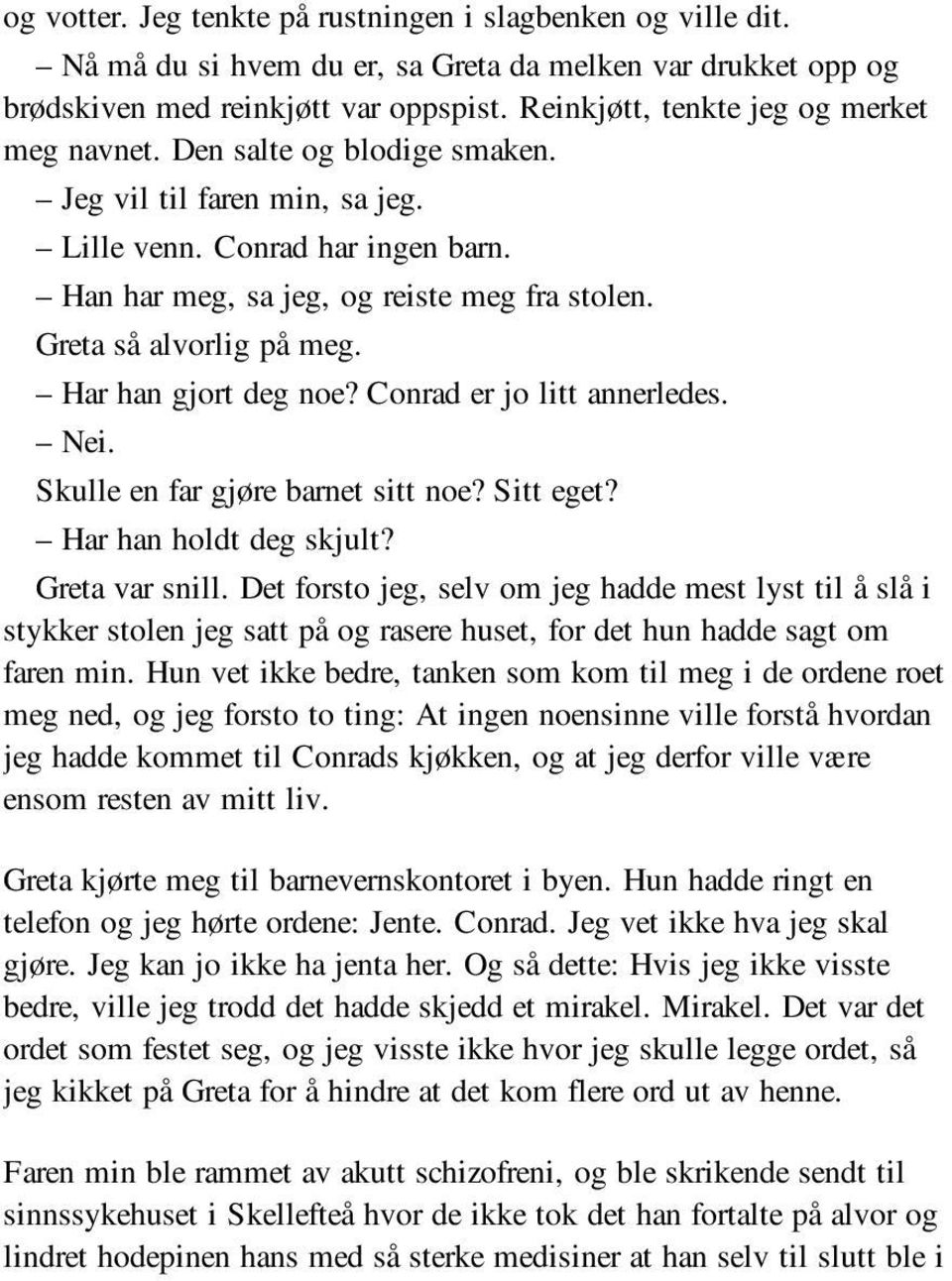 Greta så alvorlig på meg. Har han gjort deg noe? Conrad er jo litt annerledes. Nei. Skulle en far gjøre barnet sitt noe? Sitt eget? Har han holdt deg skjult? Greta var snill.