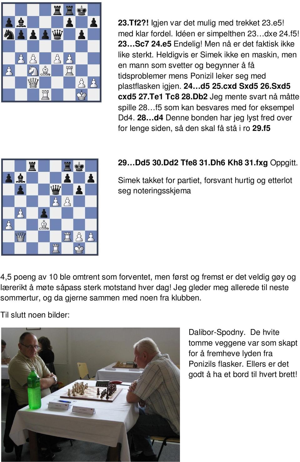 Db2 Jeg mente svart nå måtte spille 28 f5 som kan besvares med for eksempel Dd4. 28 d4 Denne bonden har jeg lyst fred over for lenge siden, så den skal få stå i ro 29.f5 29 Dd5 30.Dd2 Tfe8 31.
