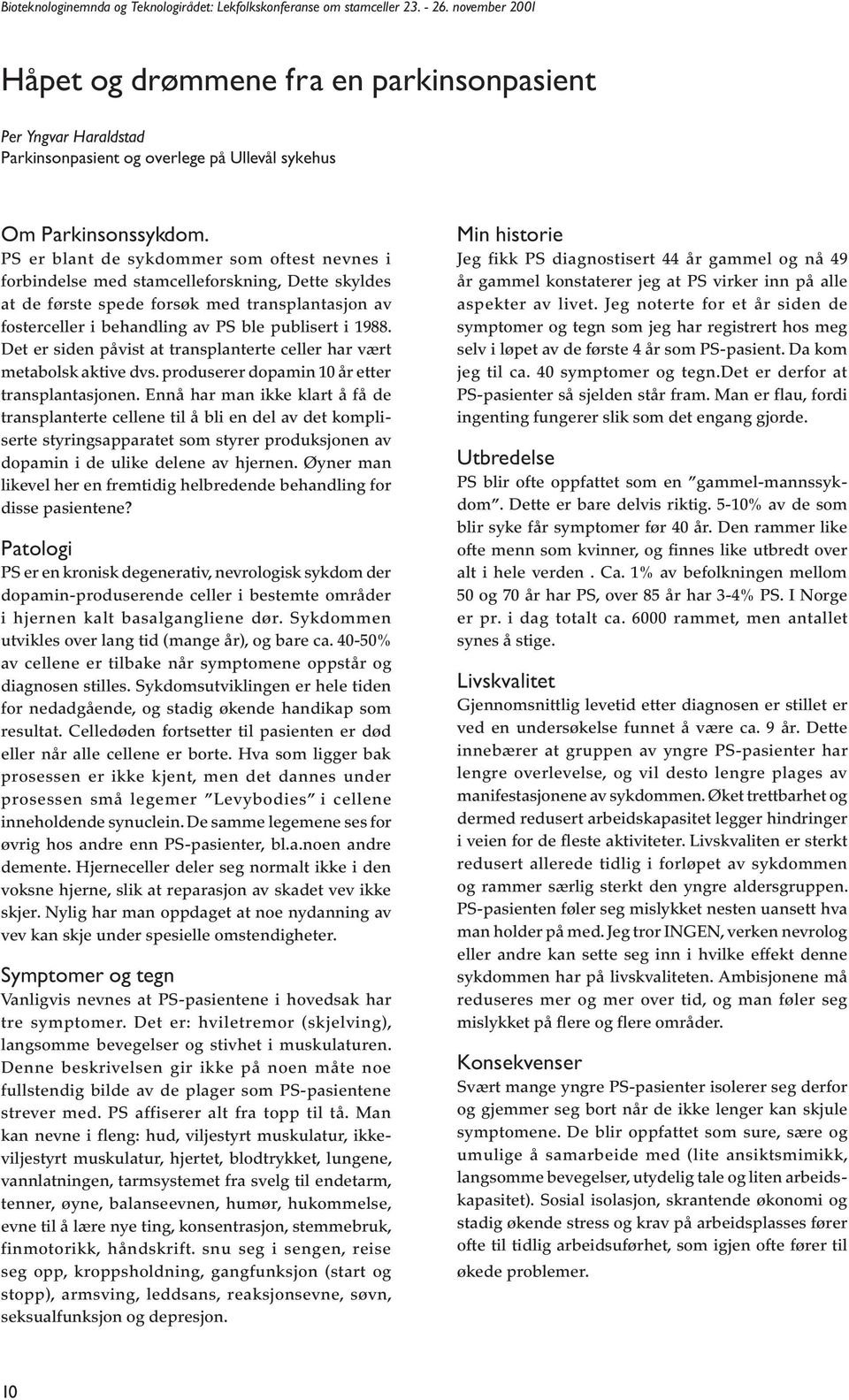 PS er blant de sykdommer som oftest nevnes i forbindelse med stamcelleforskning, Dette skyldes at de første spede forsøk med transplantasjon av fosterceller i behandling av PS ble publisert i 1988.