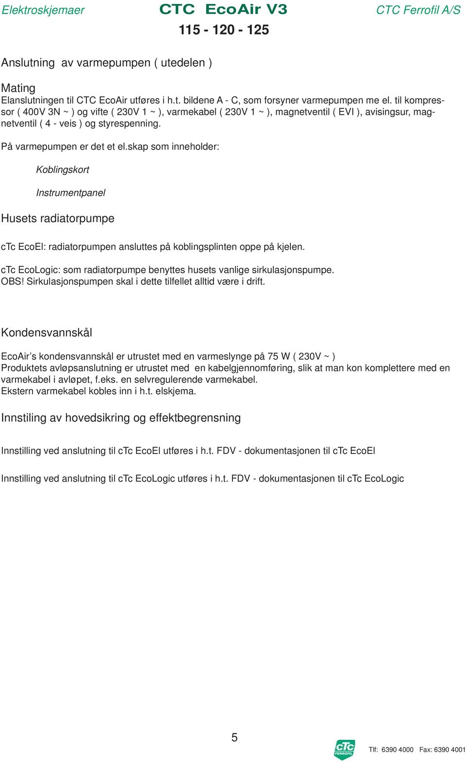 skap som inneholder: Koblingskort Instrumentpanel Husets radiatorpumpe ctc EcoEl: radiatorpumpen ansluttes på koblingsplinten oppe på kjelen.