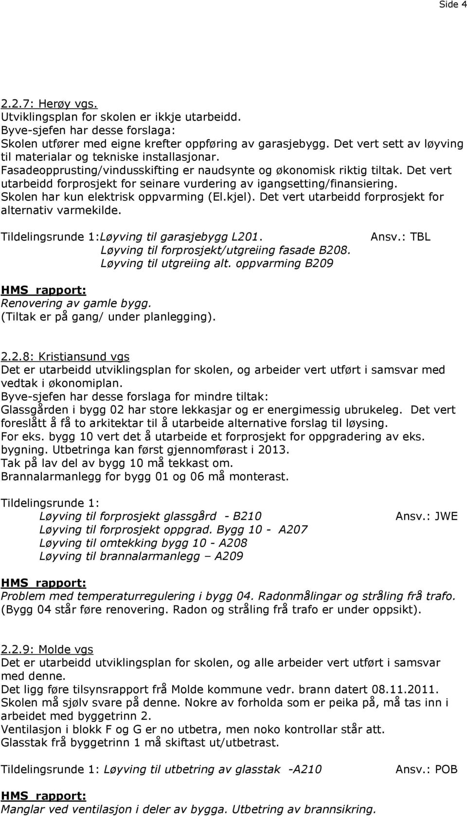 Det vert utarbeidd forprosjekt for seinare vurdering av igangsetting/finansiering. Skolen har kun elektrisk oppvarming (El.kjel). Det vert utarbeidd forprosjekt for alternativ varmekilde.