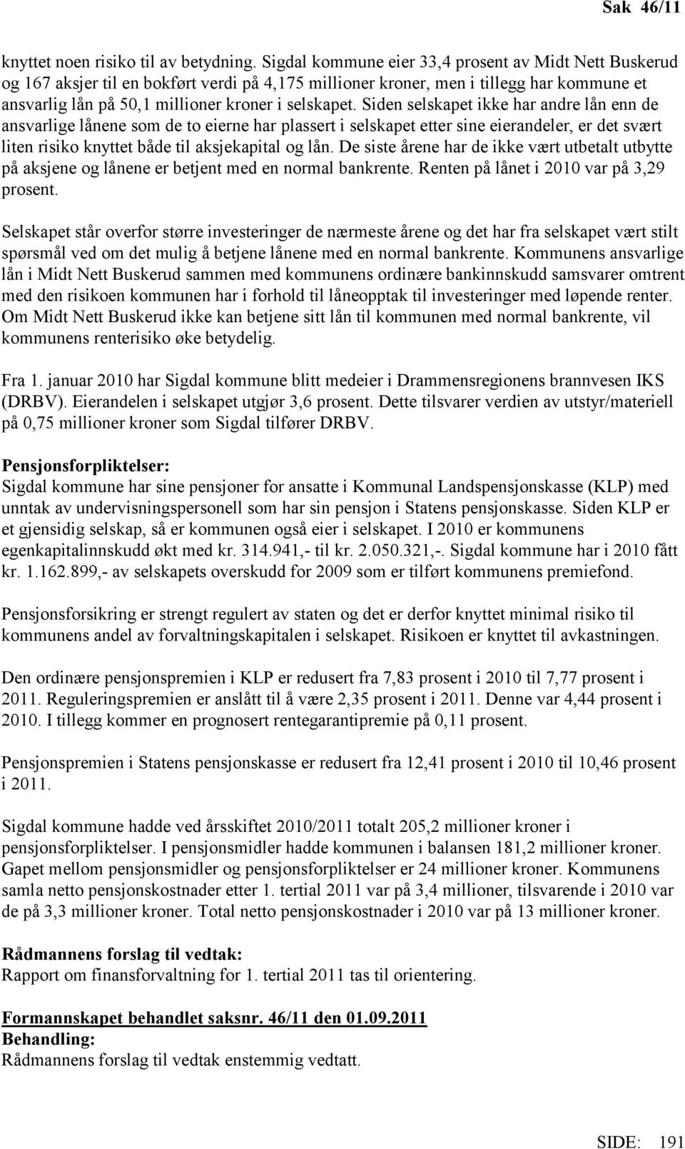 Siden selskapet ikke har andre lån enn de ansvarlige lånene som de to eierne har plassert i selskapet etter sine eierandeler, er det svært liten risiko knyttet både til aksjekapital og lån.