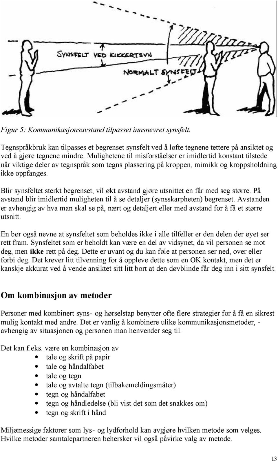 Blir synsfeltet sterkt begrenset, vil økt avstand gjøre utsnittet en får med seg større. På avstand blir imidlertid muligheten til å se detaljer (synsskarpheten) begrenset.