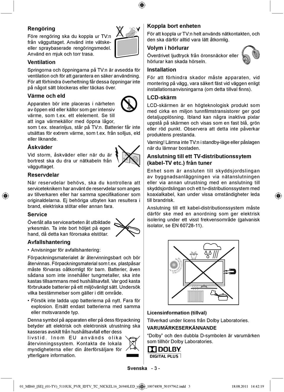 För att förhindra överhettning får dessa öppningar inte på något sätt blockeras eller täckas över.