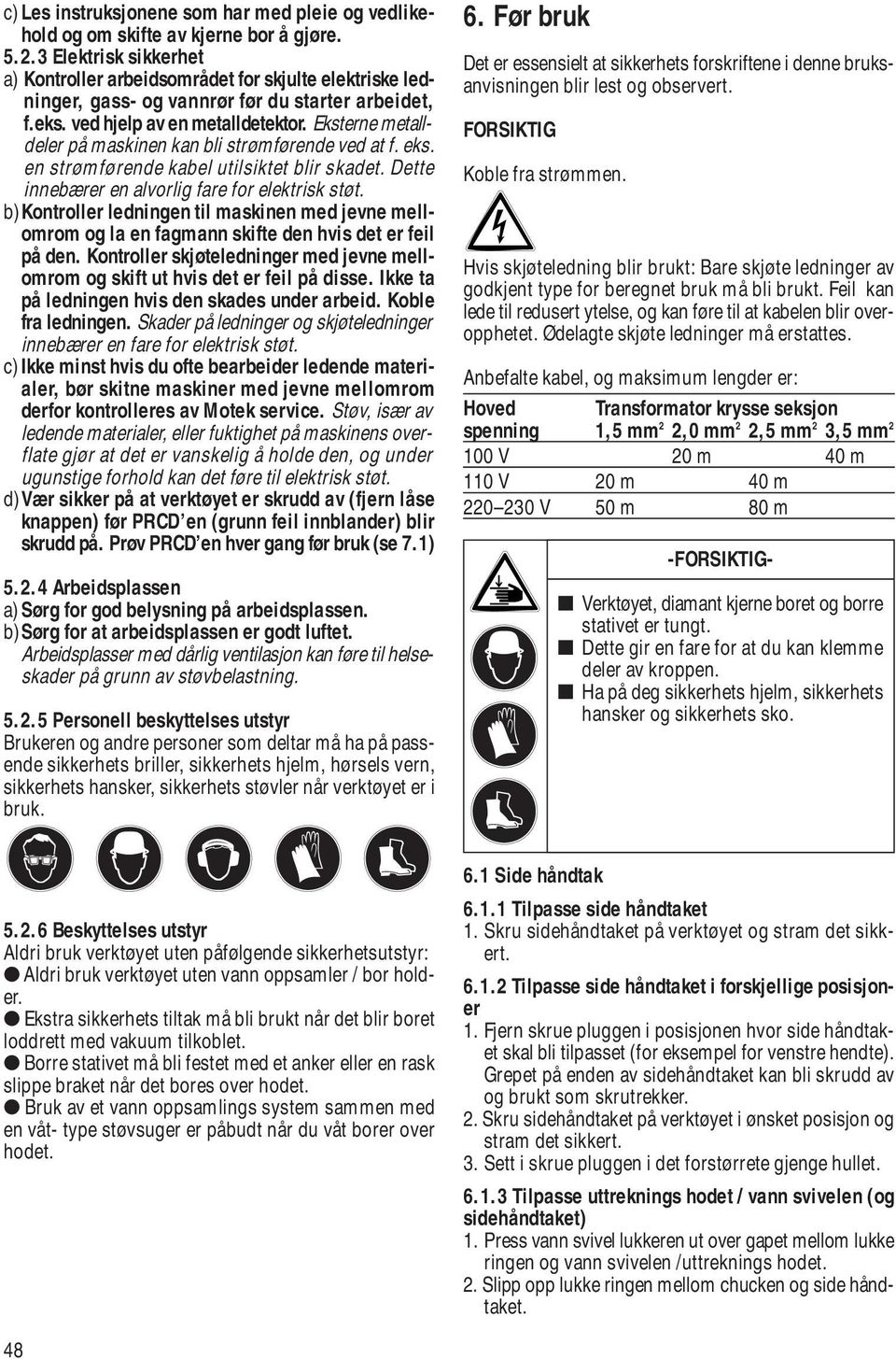 Eksterne metalldeler på maskinen kan bli strømførende ved at f. eks. en strømførende kabel utilsiktet blir skadet. Dette innebærer en alvorlig fare for elektrisk støt.