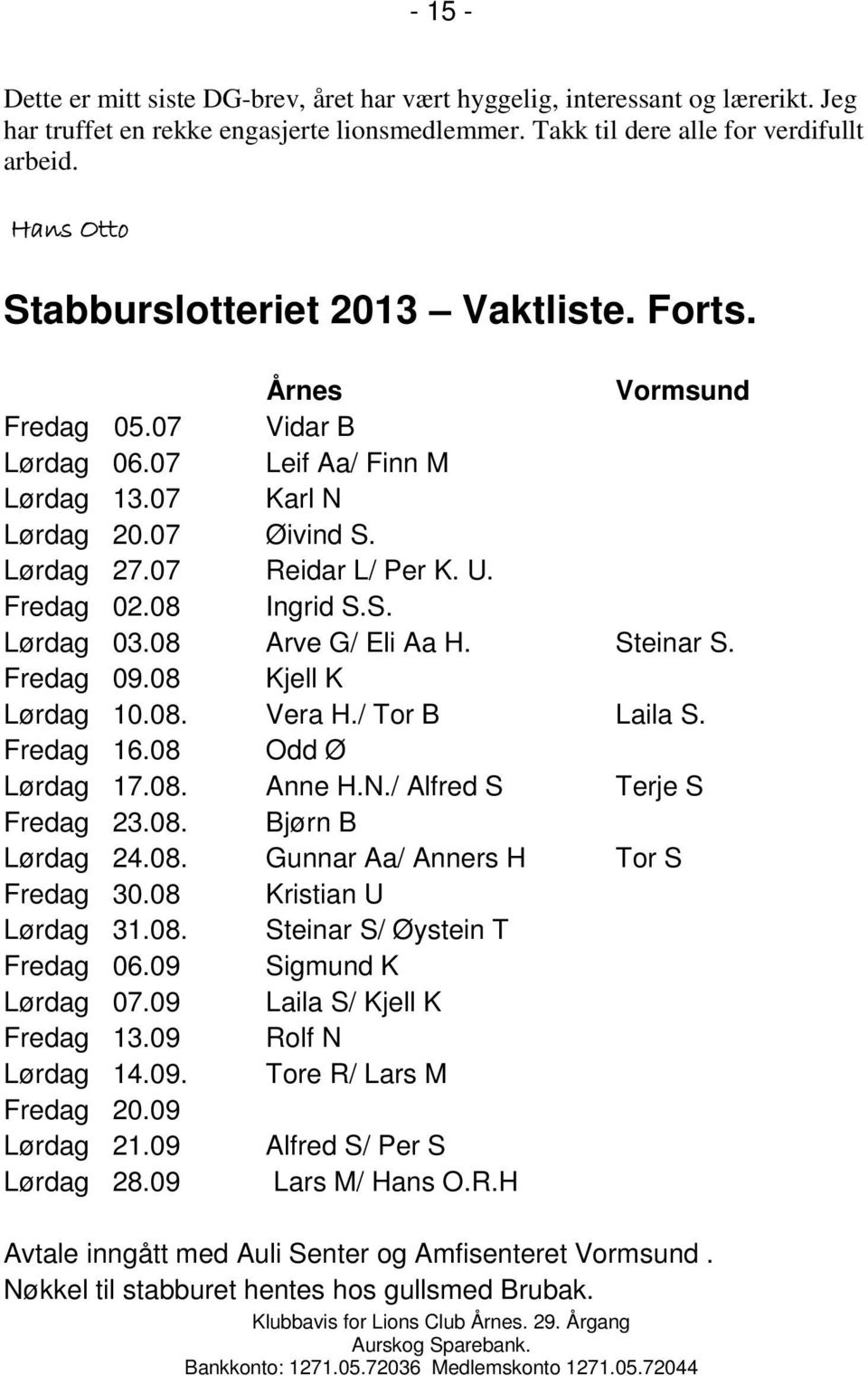 Fredag 02.08 Ingrid S.S. Lørdag 03.08 Arve G/ Eli Aa H. Steinar S. Fredag 09.08 Kjell K Lørdag 10.08. Vera H./ Tor B Laila S. Fredag 16.08 Odd Ø Lørdag 17.08. Anne H.N./ Alfred S Terje S Fredag 23.08. Bjørn B Lørdag 24.