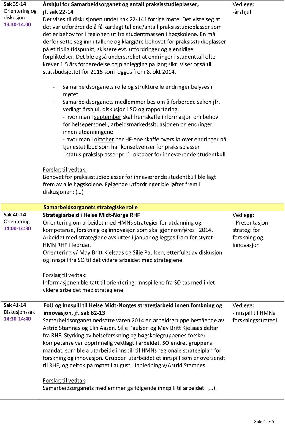 En må derfor sette seg inn i tallene og klargjøre behovet for praksisstudieplasser på et tidlig tidspunkt, skissere evt. utfordringer og gjensidige forpliktelser.