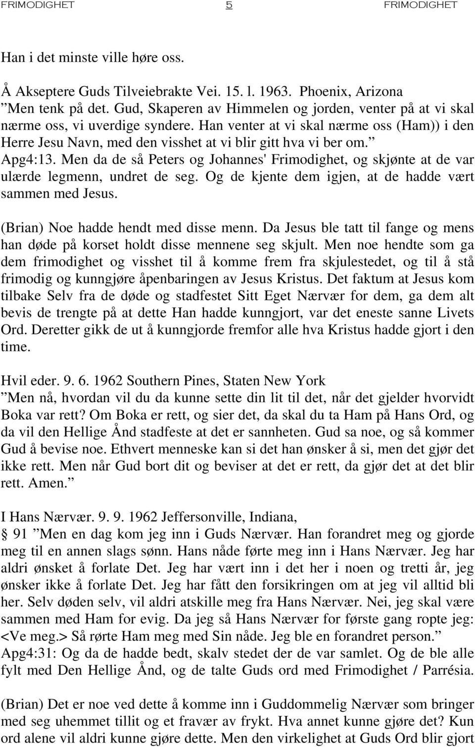 Apg4:13. Men da de så Peters og Johannes' Frimodighet, og skjønte at de var ulærde legmenn, undret de seg. Og de kjente dem igjen, at de hadde vært sammen med Jesus.