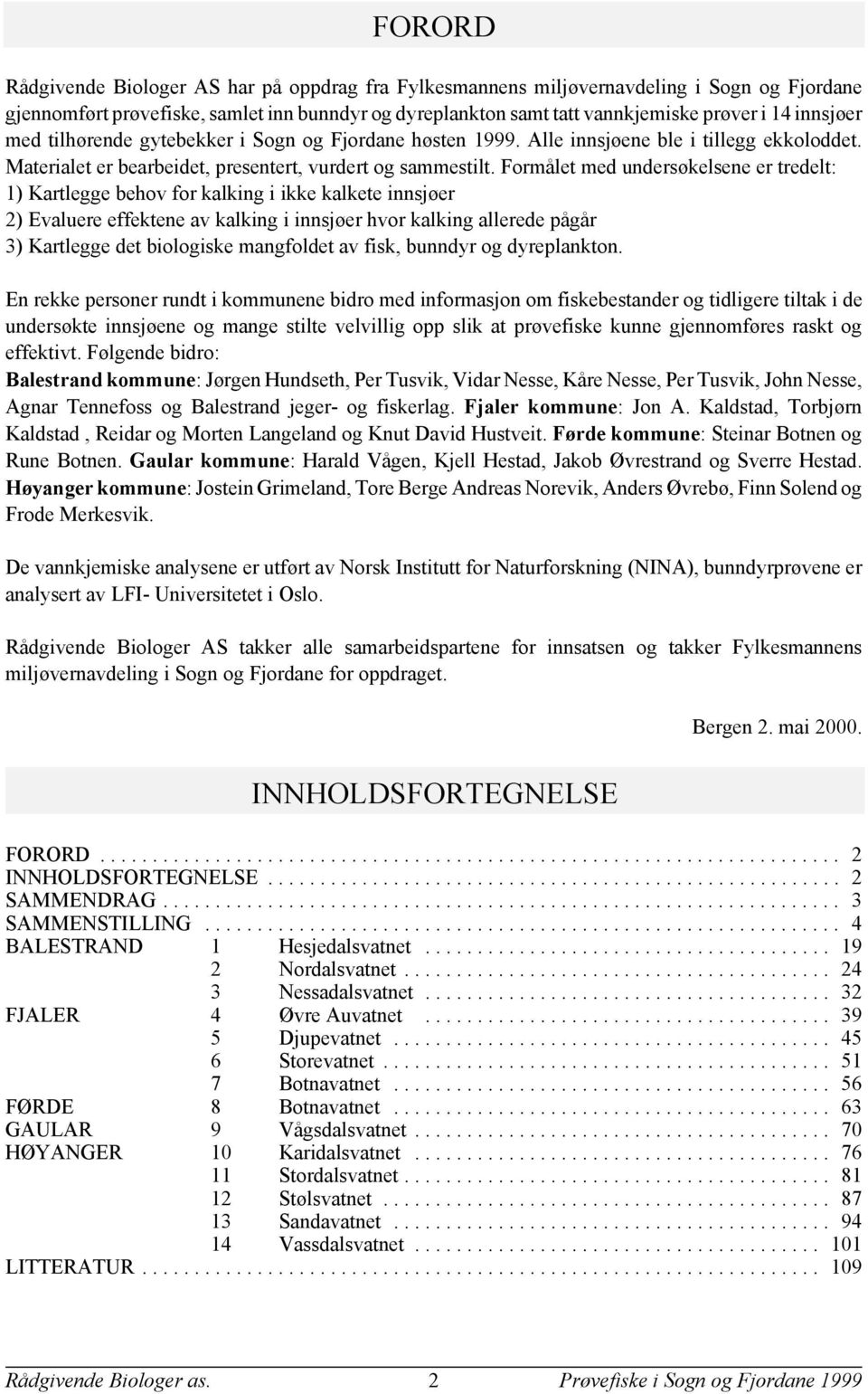 Formålet med undersøkelsene er tredelt: ) Kartlegge behov for kalking i ikke kalkete innsjøer ) Evaluere effektene av kalking i innsjøer hvor kalking allerede pågår ) Kartlegge det biologiske