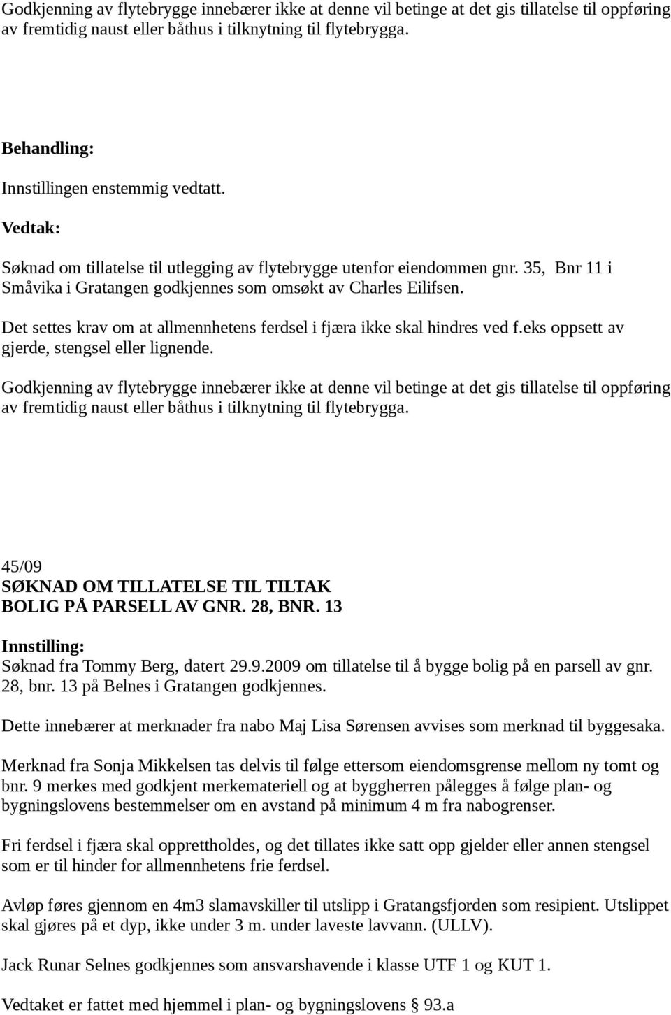 Det settes krav om at allmennhetens ferdsel i fjæra ikke skal hindres ved f.eks oppsett av gjerde, stengsel eller lignende.  45/09 SØKNAD OM TILLATELSE TIL TILTAK BOLIG PÅ PARSELL AV GNR. 28, BNR.