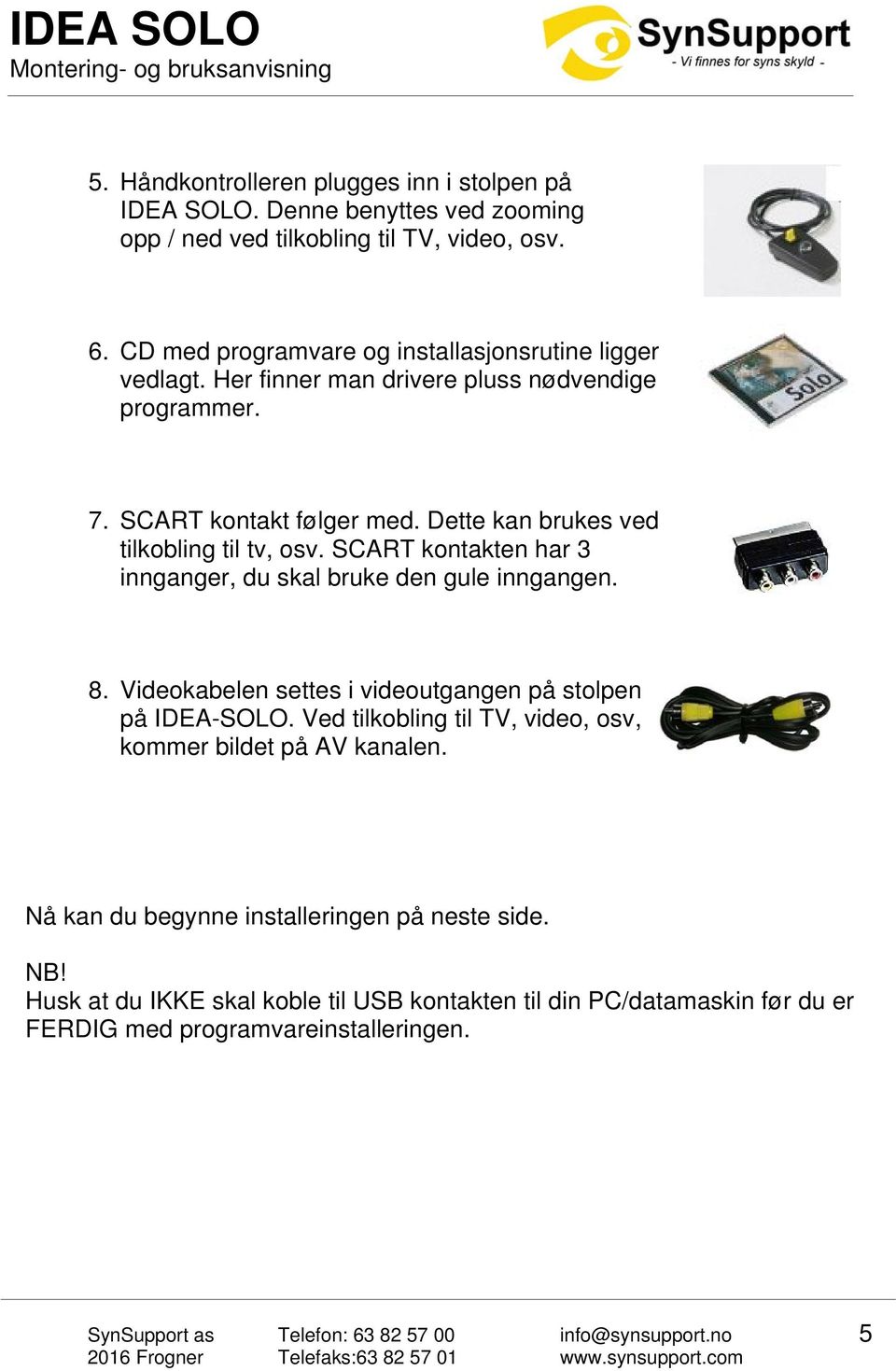 Dette kan brukes ved tilkobling til tv, osv. SCART kontakten har 3 innganger, du skal bruke den gule inngangen. 8.