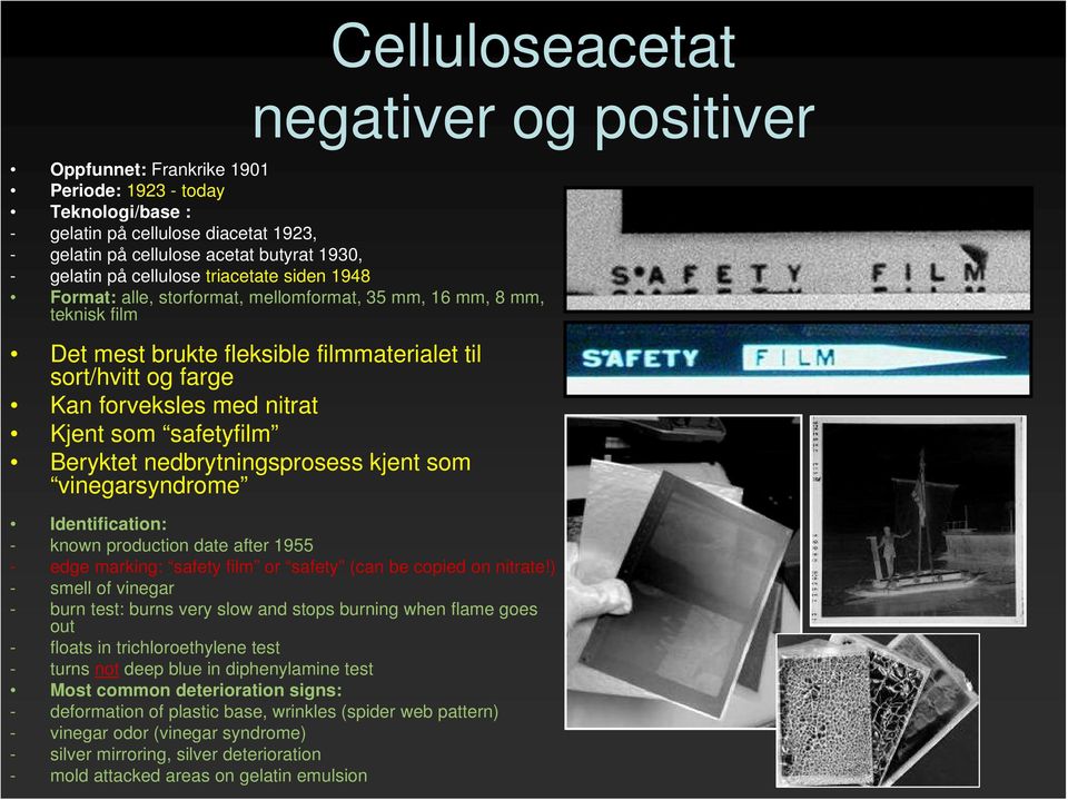 Kjent som safetyfilm Beryktet nedbrytningsprosess kjent som vinegarsyndrome Identification: - known production date after 1955 - edge marking: safety film or safety (can be copied on nitrate!