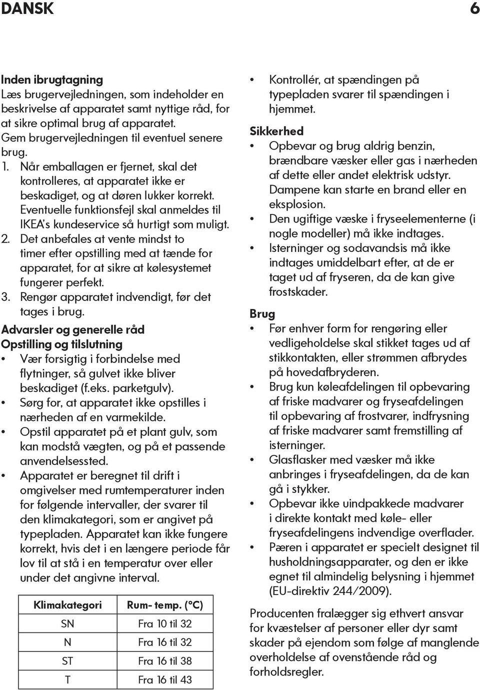 2. Det anbefales at vente mindst to timer efter opstilling med at tænde for apparatet, for at sikre at kølesystemet fungerer perfekt. 3. Rengør apparatet indvendigt, før det tages i brug.