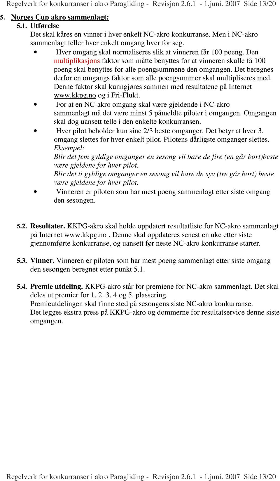 Den multiplikasjons faktor som måtte benyttes for at vinneren skulle få 100 poeng skal benyttes for alle poengsummene den omgangen.