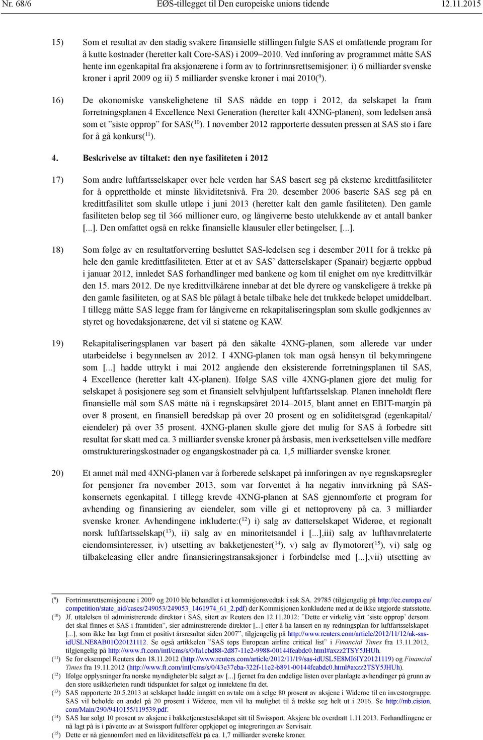 Ved innføring av programmet måtte SAS hente inn egenkapital fra aksjonærene i form av to fortrinnsrettsemisjoner: i) 6 milliarder svenske kroner i april 2009 og ii) 5 milliarder svenske kroner i mai