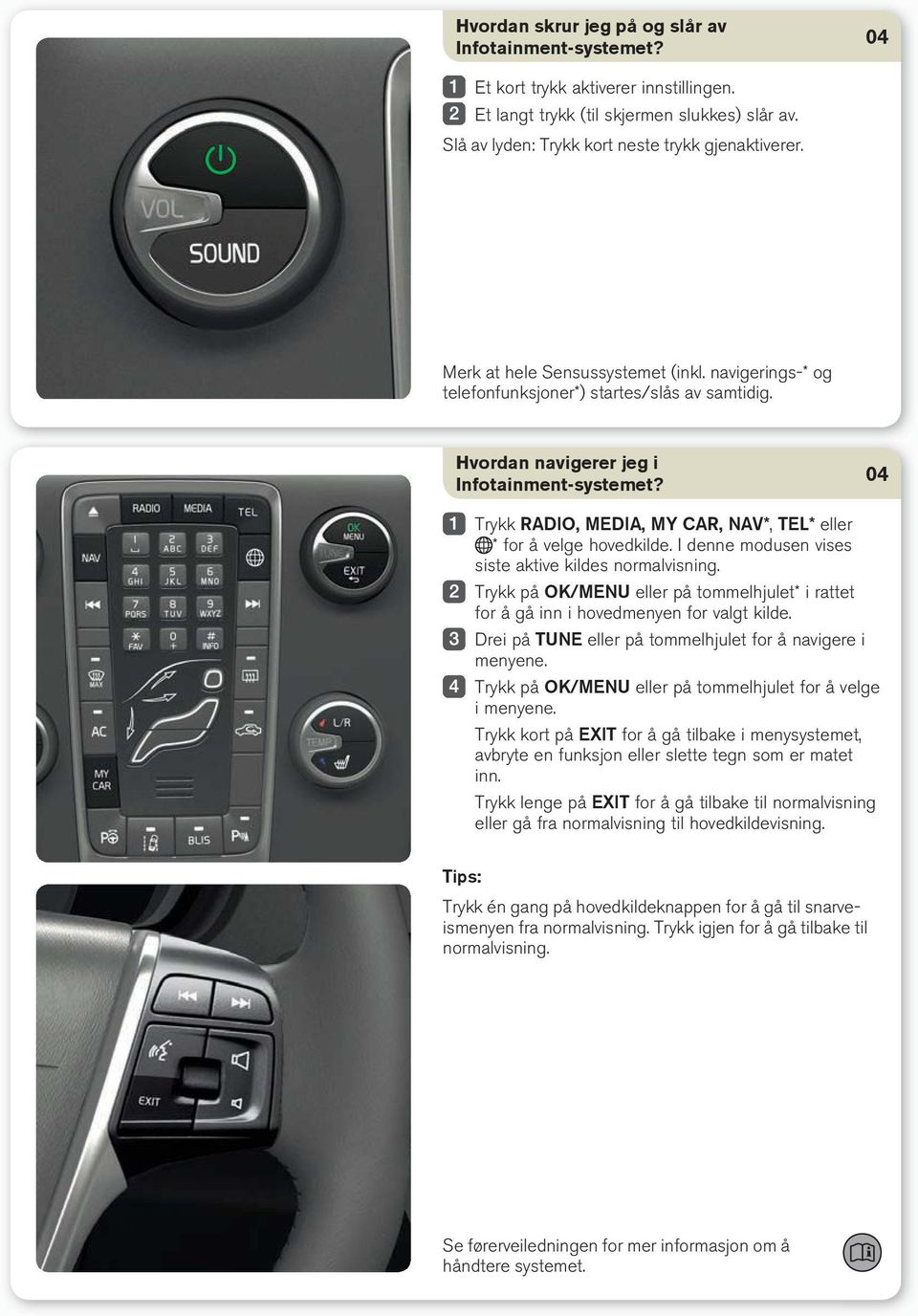 Trykk RADIO, MEDIA, MY CAR, NAV*, TEL* eller * for å velge hovedkilde. I denne modusen vises siste aktive kildes normalvisning.