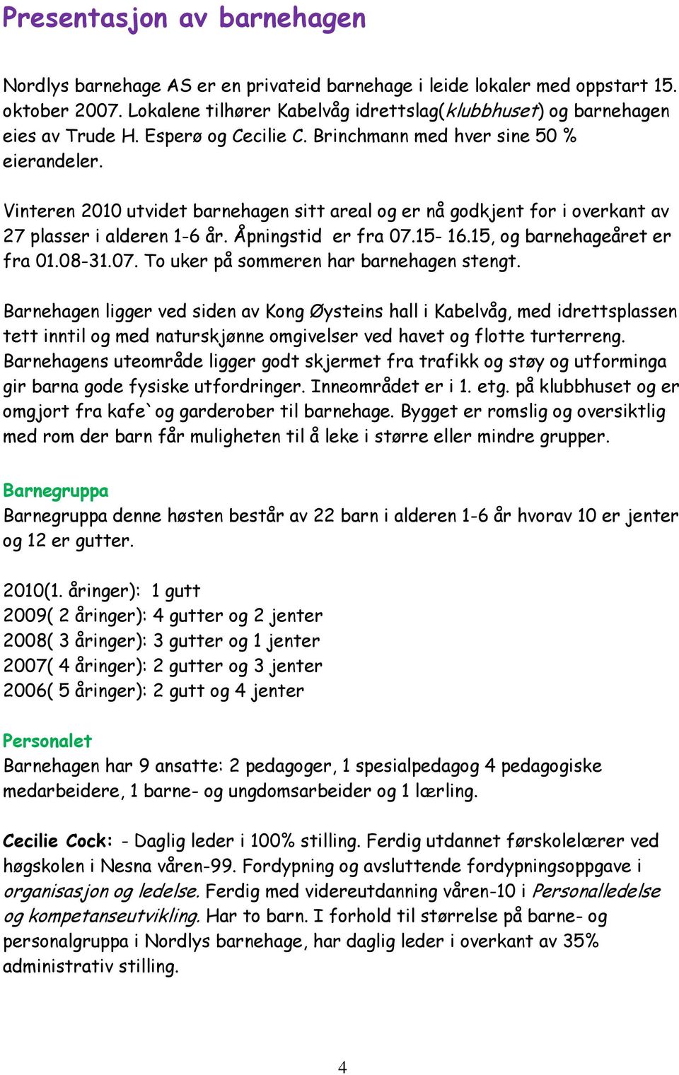 Vinteren 2010 utvidet barnehagen sitt areal og er nå godkjent for i overkant av 27 plasser i alderen 1-6 år. Åpningstid er fra 07.15-16.15, og barnehageåret er fra 01.08-31.07. To uker på sommeren har barnehagen stengt.