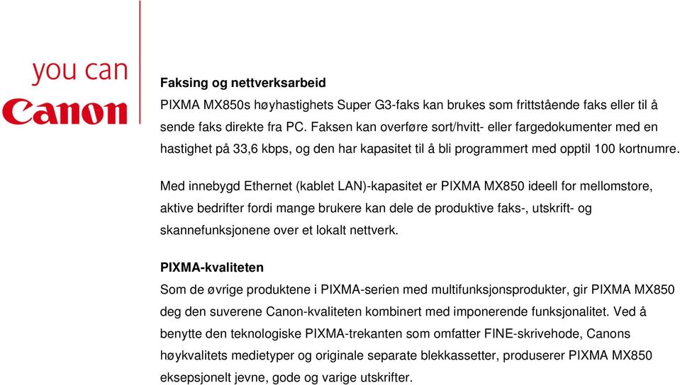 Med innebygd Ethernet (kablet LAN)-kapasitet er PIXMA MX850 ideell for mellomstore, aktive bedrifter fordi mange brukere kan dele de produktive faks-, utskrift- og skannefunksjonene over et lokalt