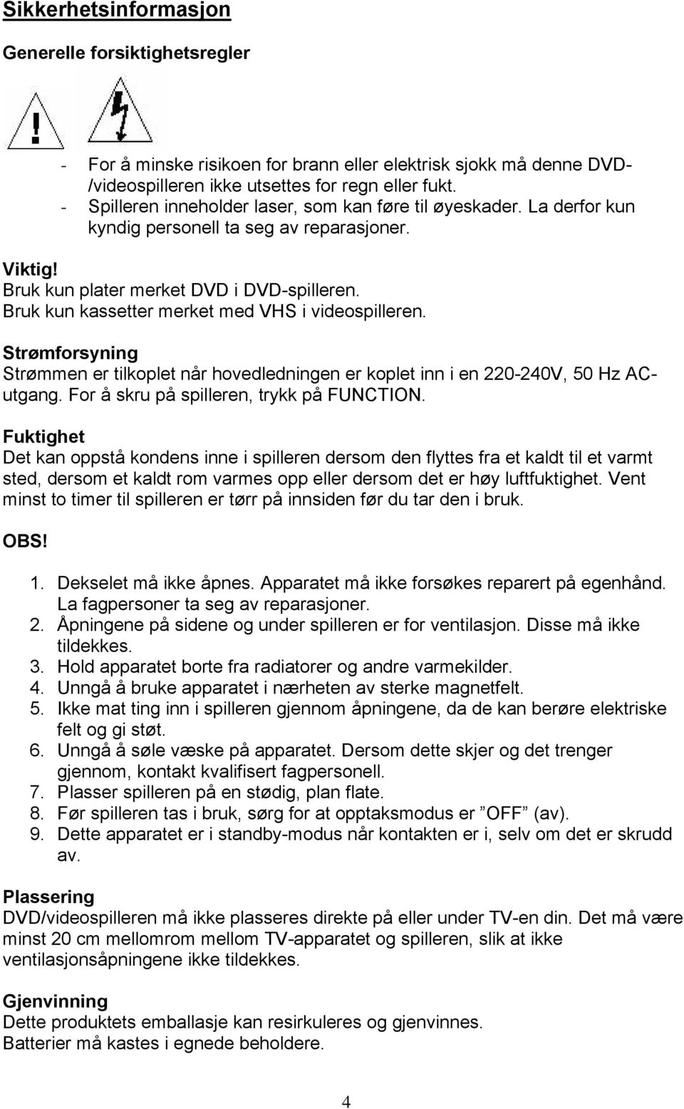 Bruk kun kassetter merket med VHS i videospilleren. Strømforsyning Strømmen er tilkoplet når hovedledningen er koplet inn i en 220-240V, 50 Hz ACutgang. For å skru på spilleren, trykk på FUNCTION.