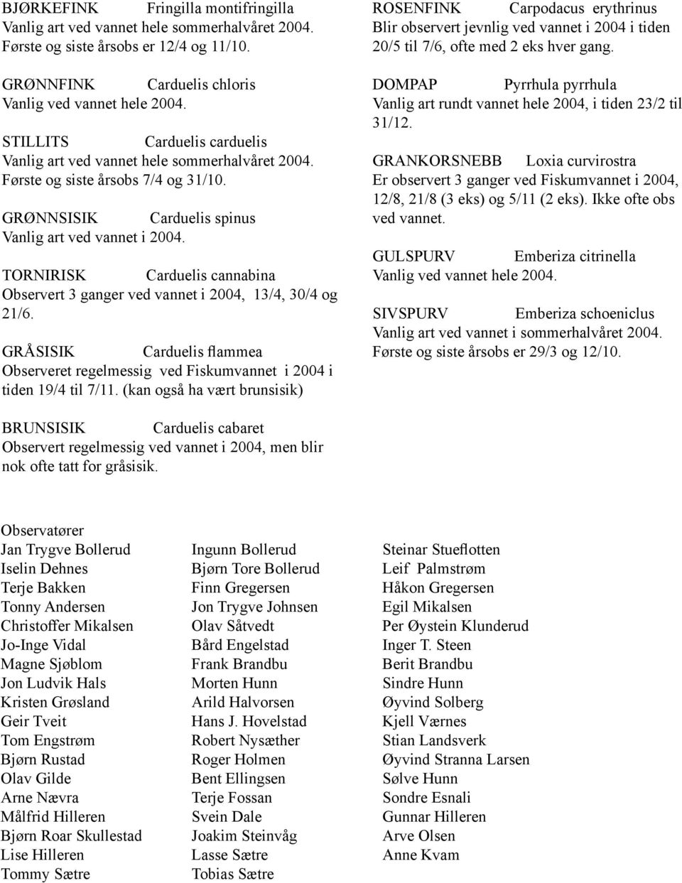 TORNIRISK Carduelis cannabina Observert 3 ganger ved vannet i 2004, 13/4, 30/4 og 21/6. GRÅSISIK Carduelis flammea Observeret regelmessig ved Fiskumvannet i 2004 i tiden 19/4 til 7/11.