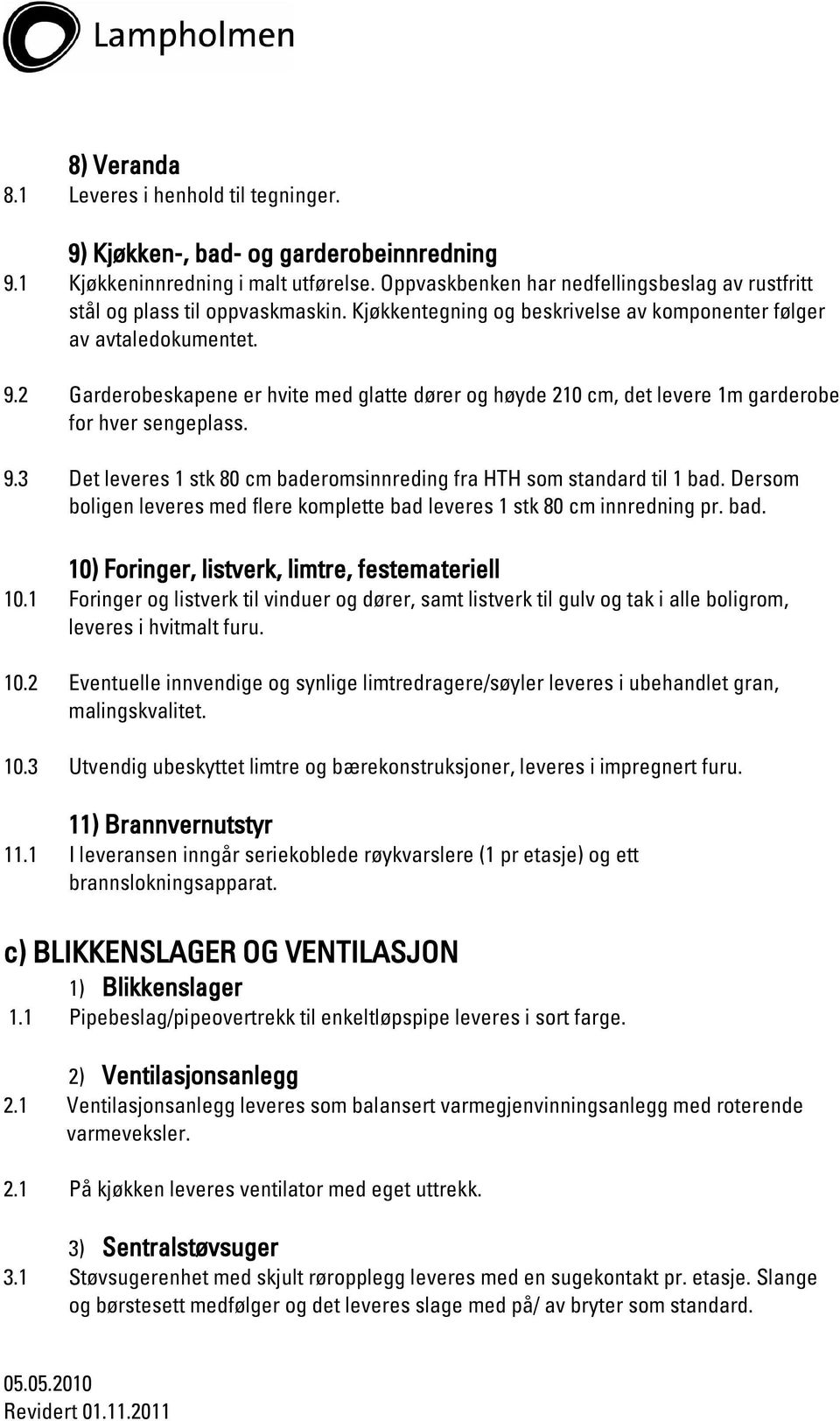 2 Garderobeskapene er hvite med glatte dører og høyde 210 cm, det levere 1m garderobe for hver sengeplass. 9.3 Det leveres 1 stk 80 cm baderomsinnreding fra HTH som standard til 1 bad.