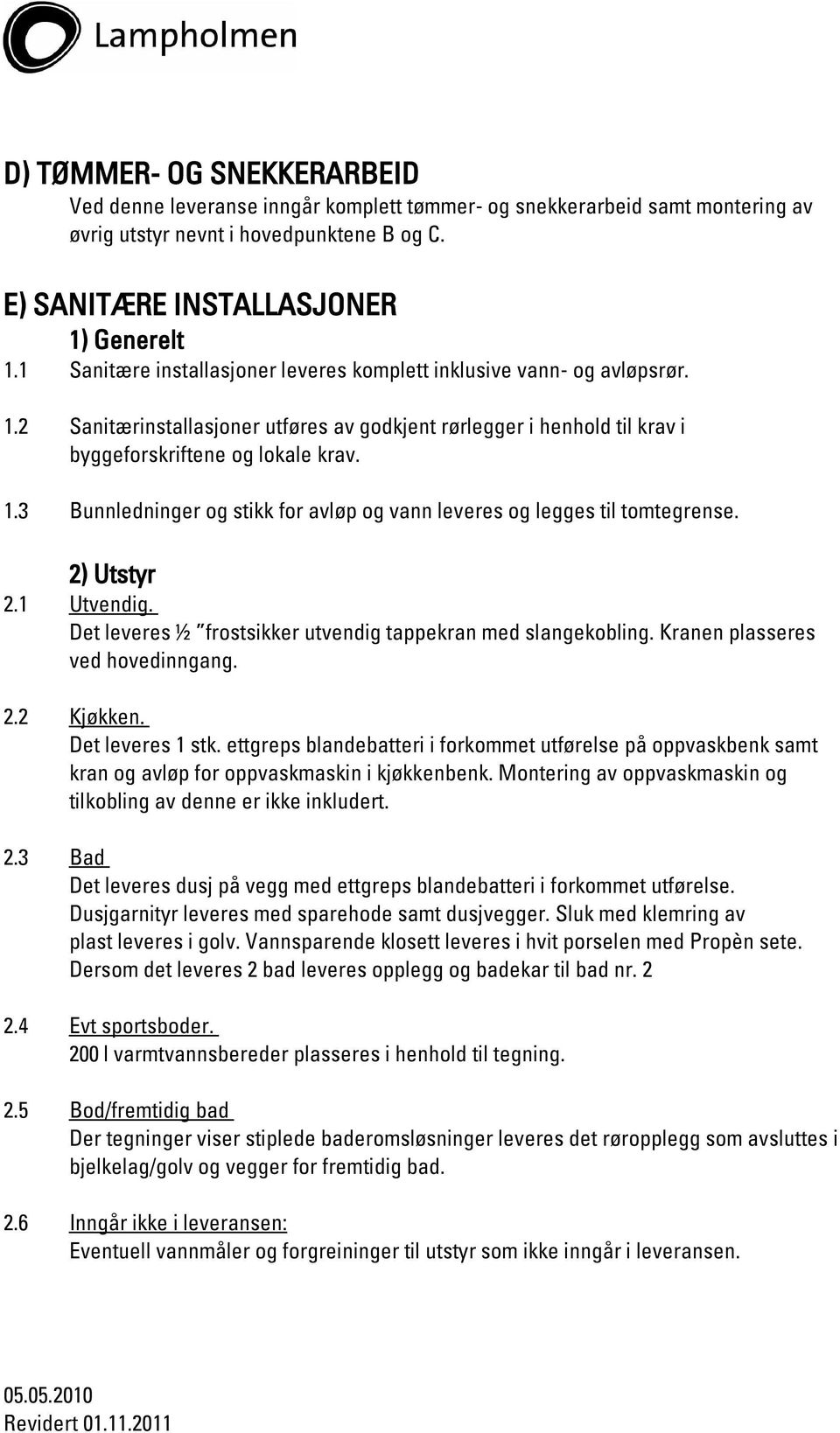 2) Utstyr 2.1 Utvendig. Det leveres ½ frostsikker utvendig tappekran med slangekobling. Kranen plasseres ved hovedinngang. 2.2 Kjøkken. Det leveres 1 stk.