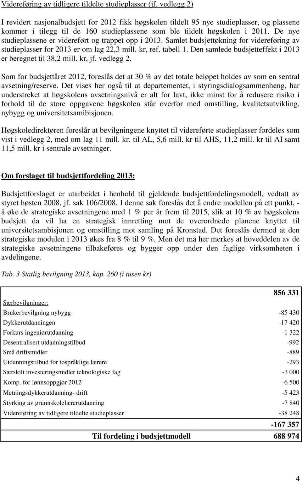 De nye studieplassene er videreført og trappet opp i 2013. Samlet budsjettøkning for videreføring av studieplasser for 2013 er om lag 22,3 mill. kr, ref. tabell 1.