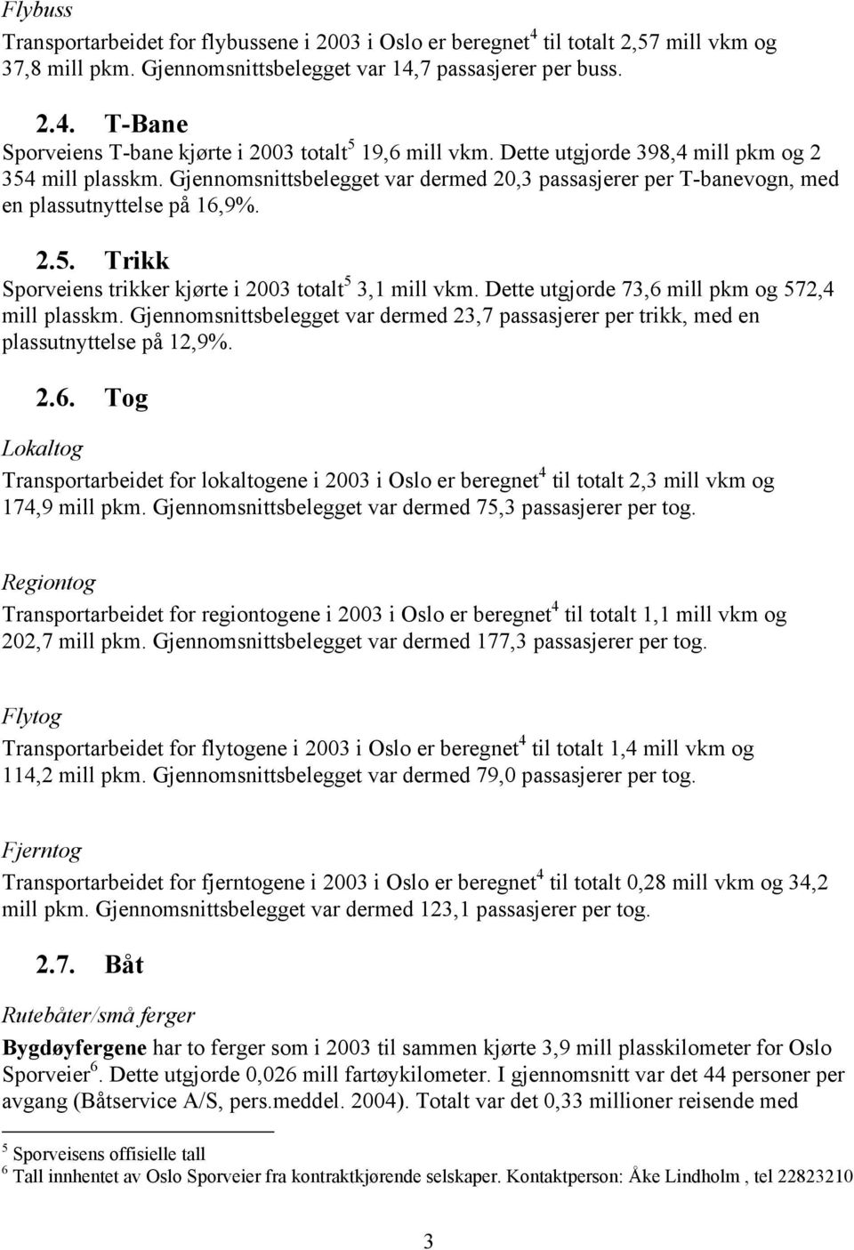 Dette utgjorde 73,6 mill pkm og 572,4 mill plasskm. Gjennomsnittsbelegget var dermed 23,7 passasjerer per trikk, med en plassutnyttelse på 12,9%. 2.6. Tog Lokaltog Transportarbeidet for lokaltogene i 2003 i Oslo er beregnet 4 til totalt 2,3 mill vkm og 174,9 mill pkm.