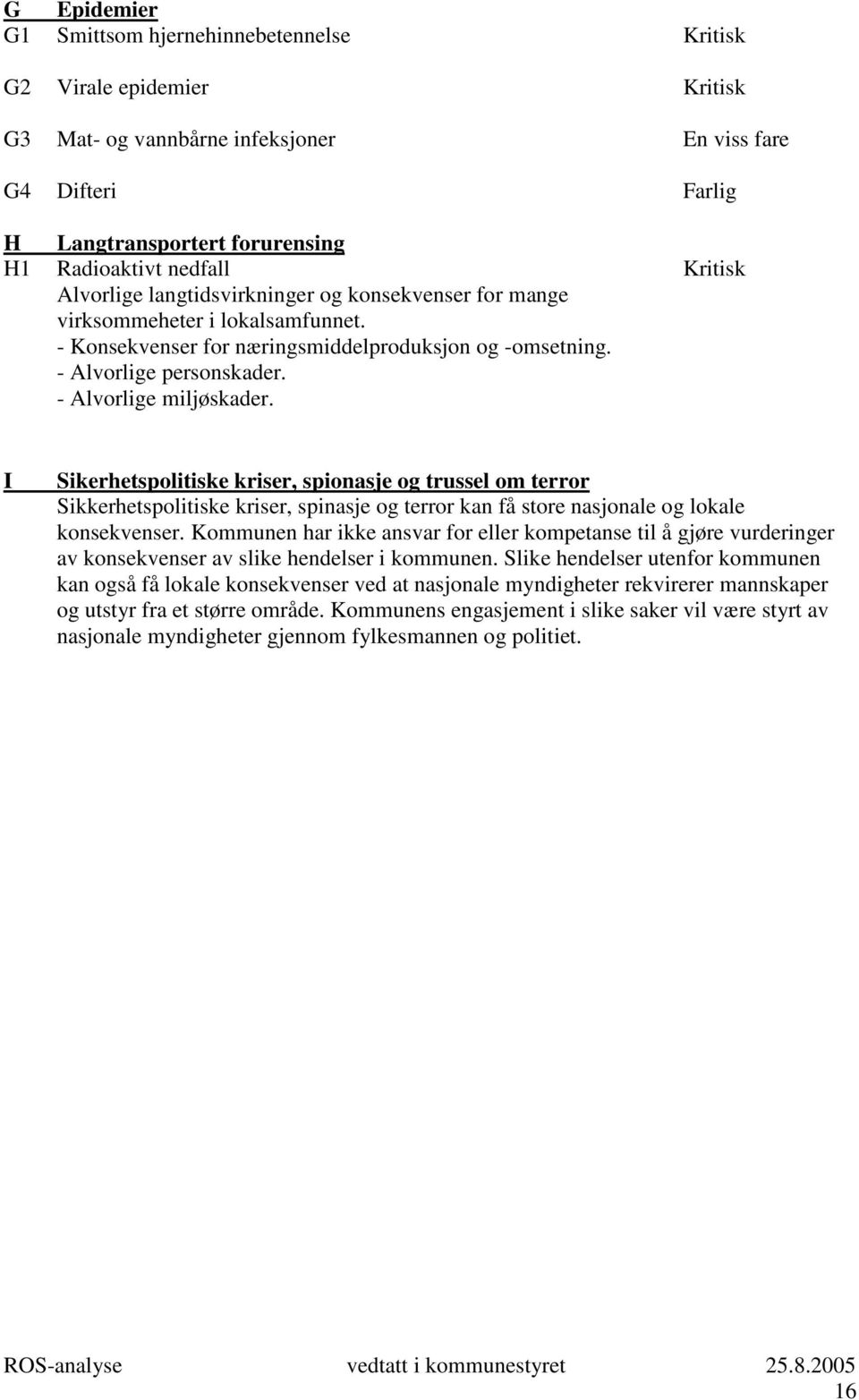 - Alvorlige miljøskader. I Sikerhetspolitiske kriser, spionasje og trussel om terror Sikkerhetspolitiske kriser, spinasje og terror kan få store nasjonale og lokale konsekvenser.