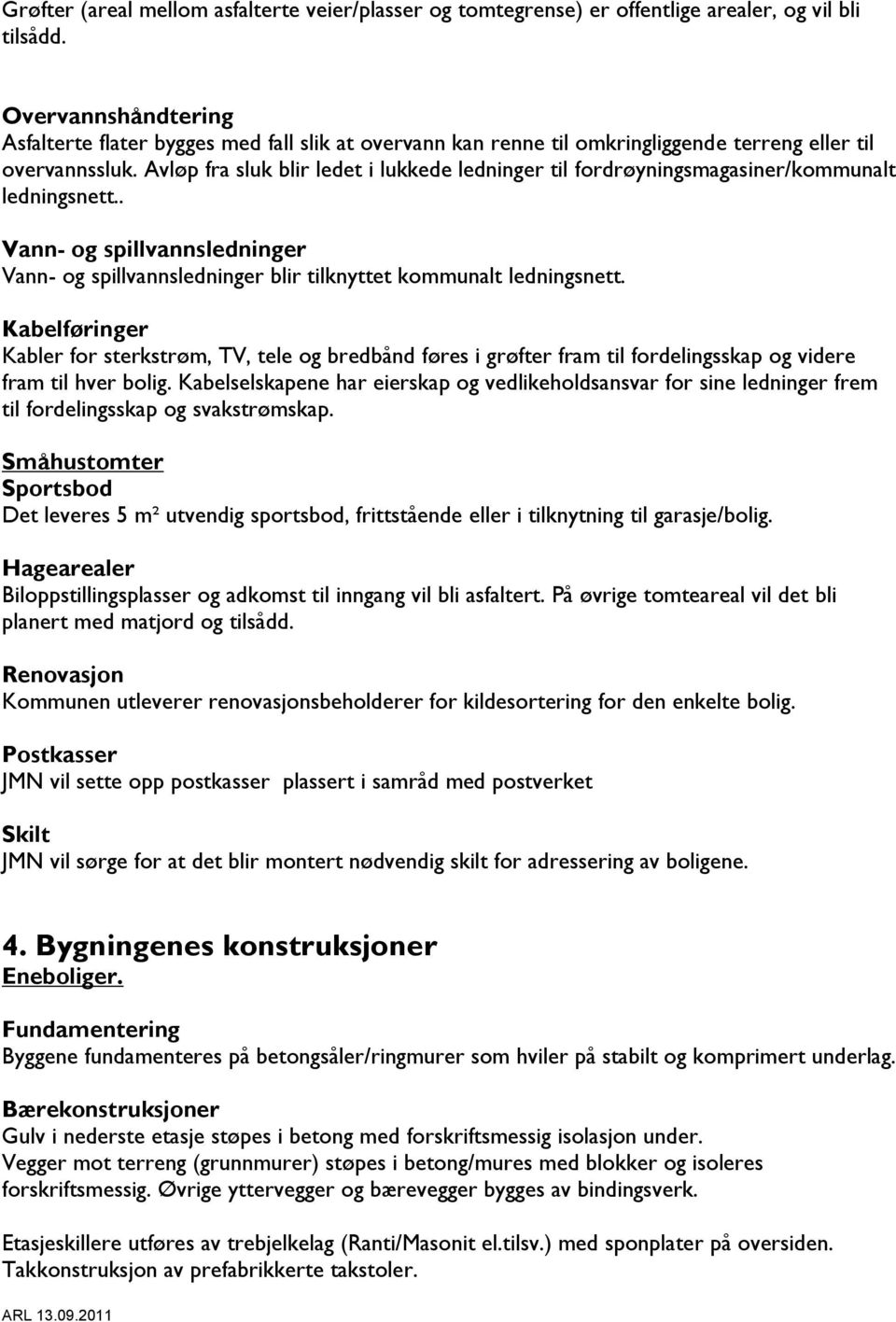 Avløp fra sluk blir ledet i lukkede ledninger til fordrøyningsmagasiner/kommunalt ledningsnett.. Vann- og spillvannsledninger Vann- og spillvannsledninger blir tilknyttet kommunalt ledningsnett.