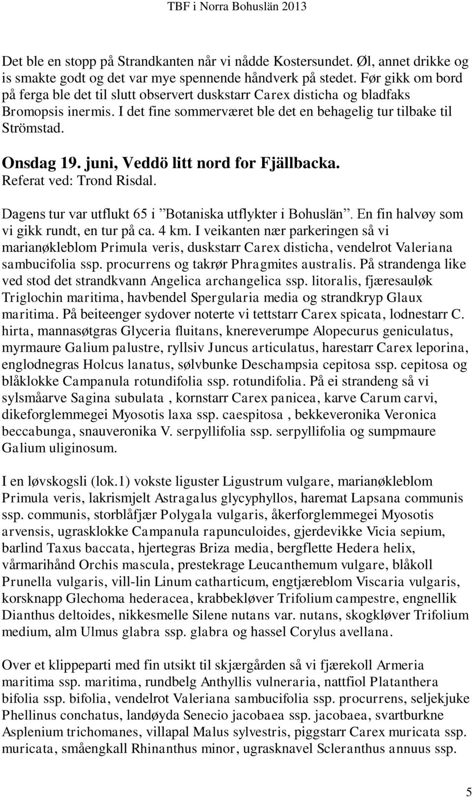 juni, Veddö litt nord for Fjällbacka. Referat ved: Trond Risdal. Dagens tur var utflukt 65 i Botaniska utflykter i Bohuslän. En fin halvøy som vi gikk rundt, en tur på ca. 4 km.