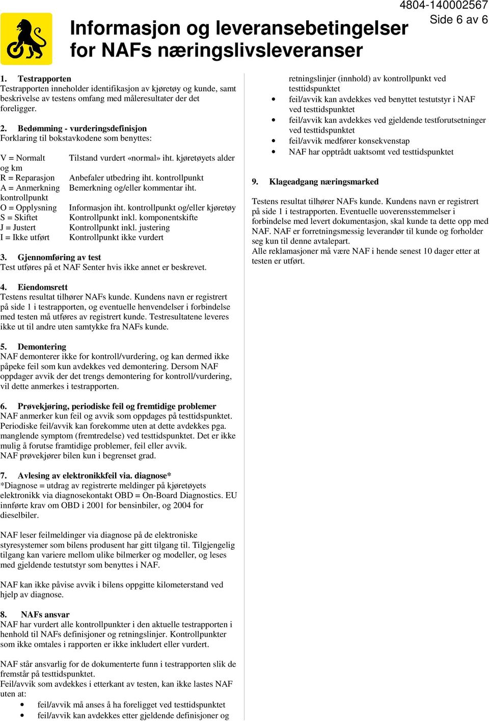 Bedømming - vurderingsdefinisjon Forklaring til bokstavkodene som benyttes: V = Normalt og km R = Reparasjon A = Anmerkning kontrollpunkt O = Opplysning S = Skiftet J = Justert I = Ikke utført