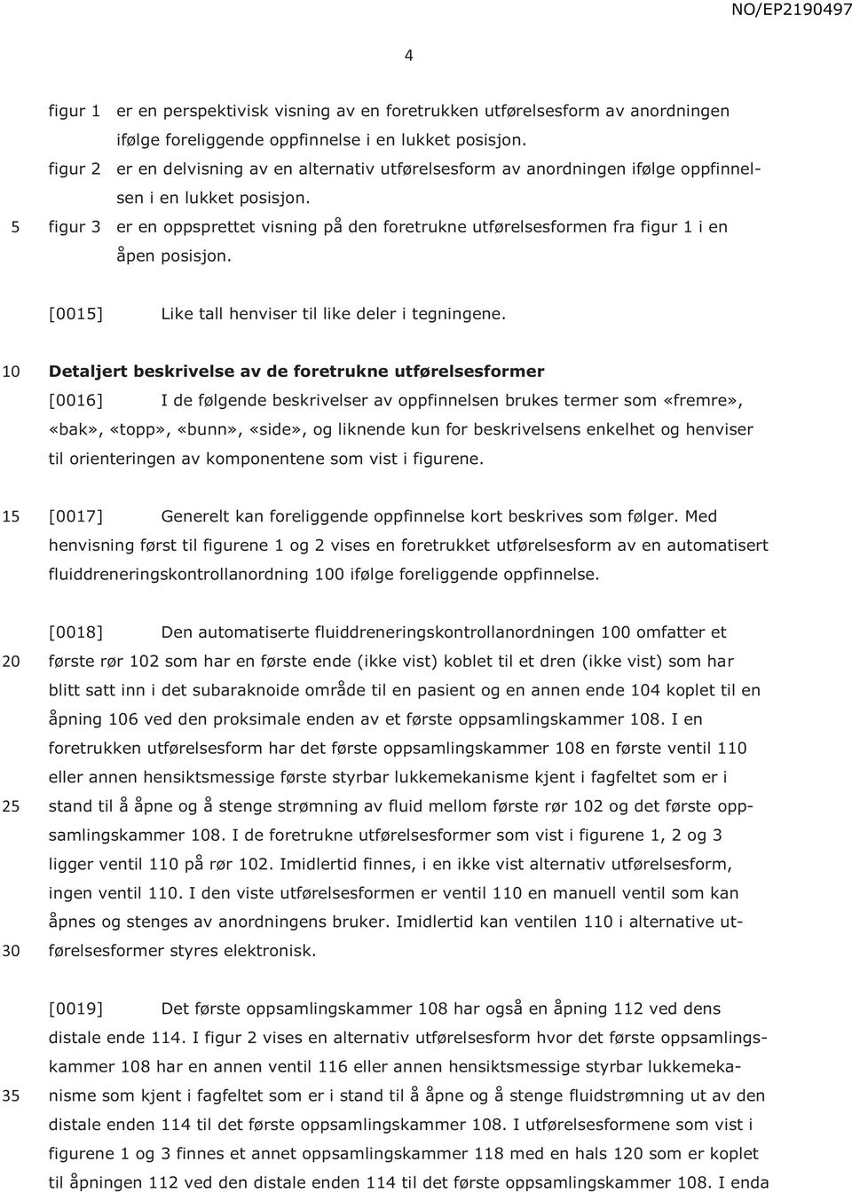 figur 3 er en oppsprettet visning på den foretrukne utførelsesformen fra figur 1 i en åpen posisjon. [001] Like tall henviser til like deler i tegningene.