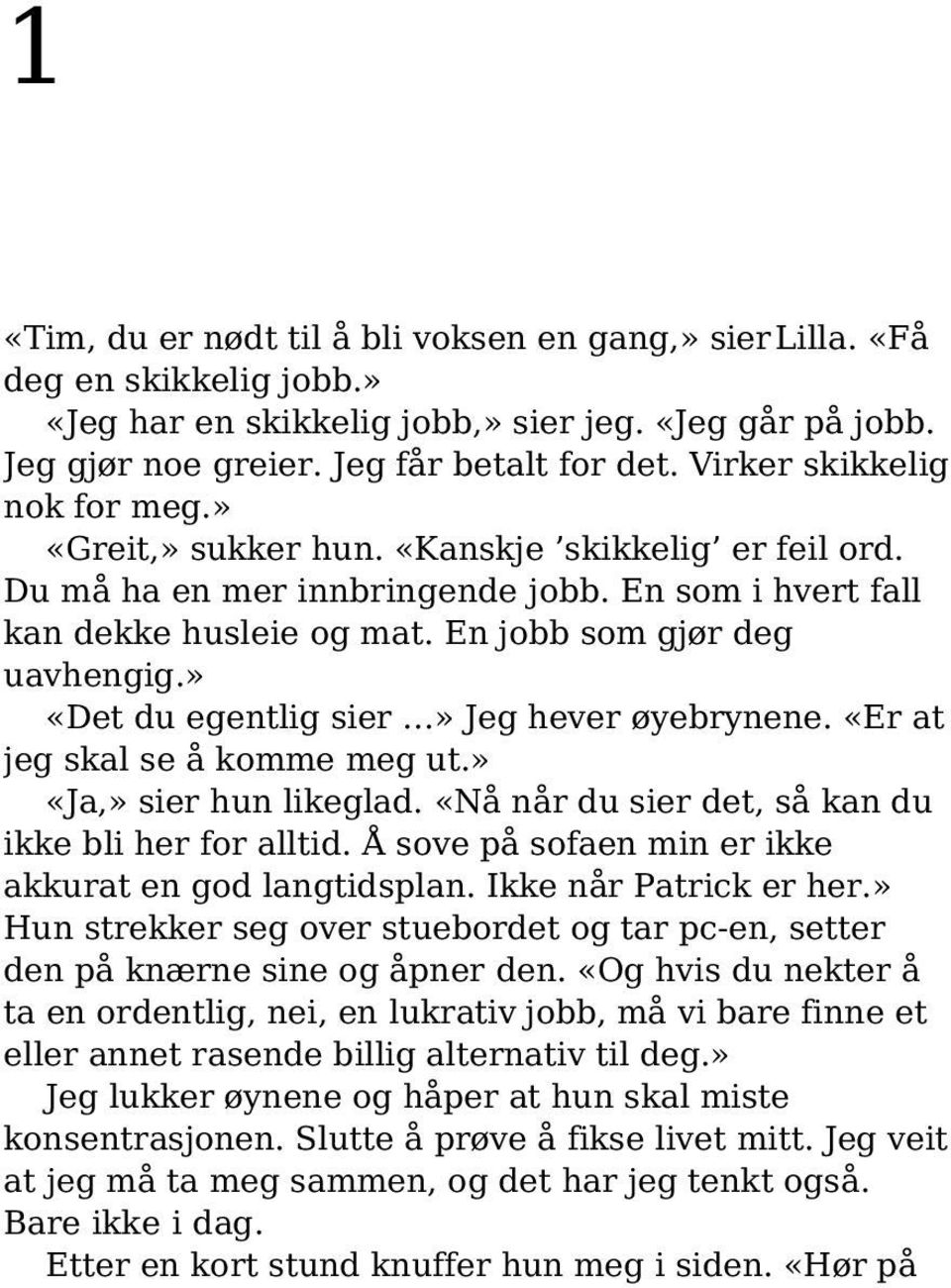 » «Det du egentlig sier» Jeg hever øyebrynene. «Er at jeg skal se å komme meg ut.» «Ja,» sier hun likeglad. «Nå når du sier det, så kan du ikke bli her for alltid.