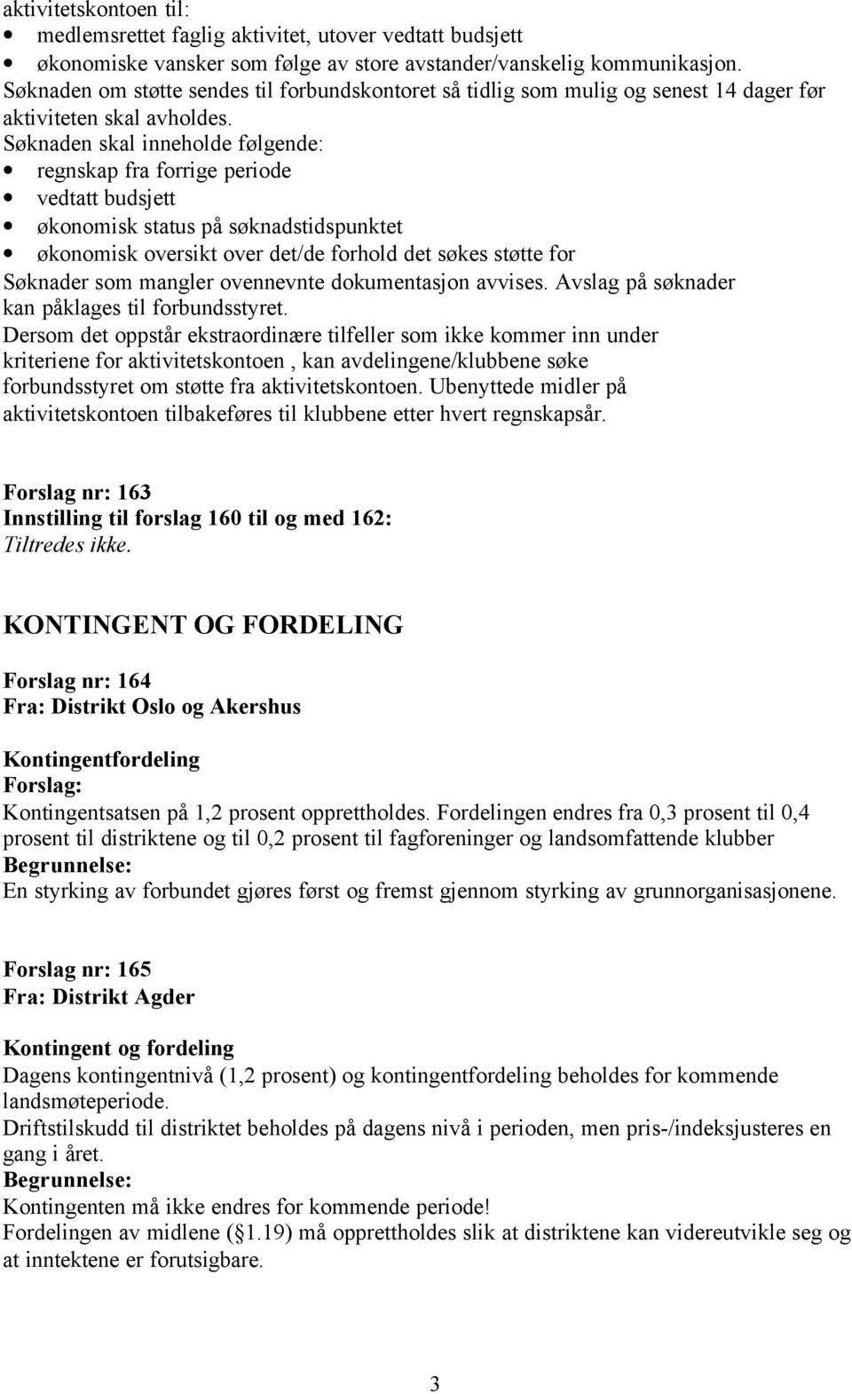 Søknaden skal inneholde følgende: regnskap fra forrige periode vedtatt budsjett økonomisk status på søknadstidspunktet økonomisk oversikt over det/de forhold det søkes støtte for Søknader som mangler