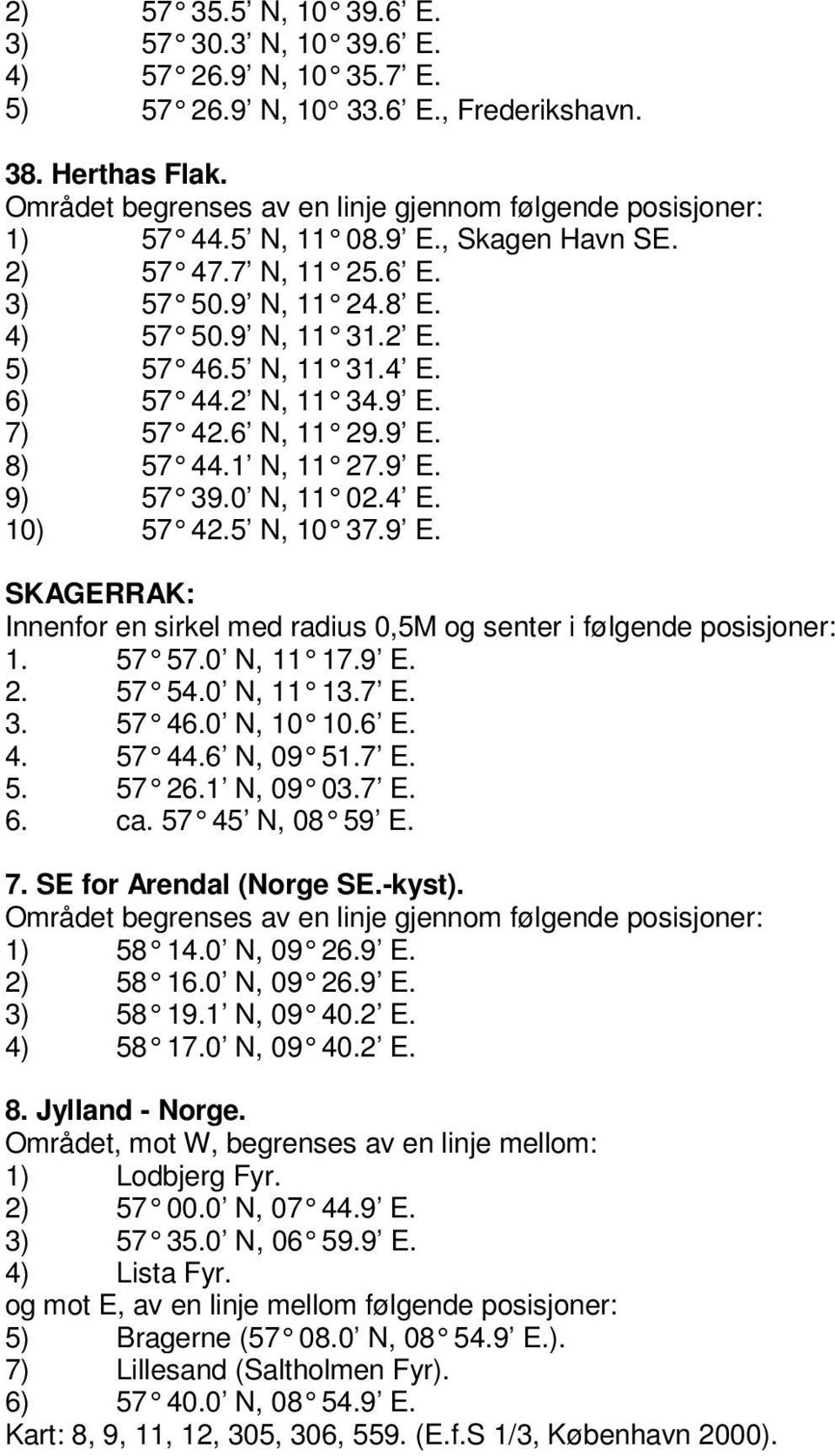 6) 57 44.2 N, 11 34.9 E. 7) 57 42.6 N, 11 29.9 E. 8) 57 44.1 N, 11 27.9 E. 9) 57 39.0 N, 11 02.4 E. 10) 57 42.5 N, 10 37.9 E. SKAGERRAK: Innenfor en sirkel med radius 0,5M og senter i følgende posisjoner: 1.