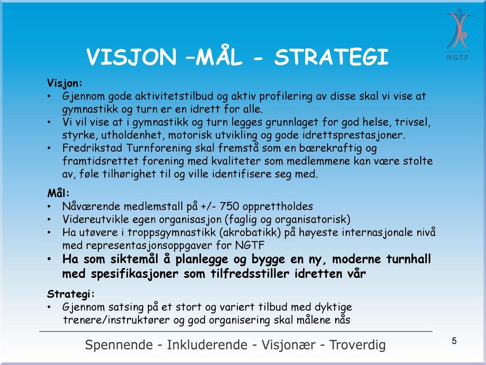 Fredrikstad Turnforening skal fremstå som en bærekraftig og framtidsrettet forening med kvaliteter som medlemmene kan være stolte av, føle tilhørighet til og ville identifisere seg med.