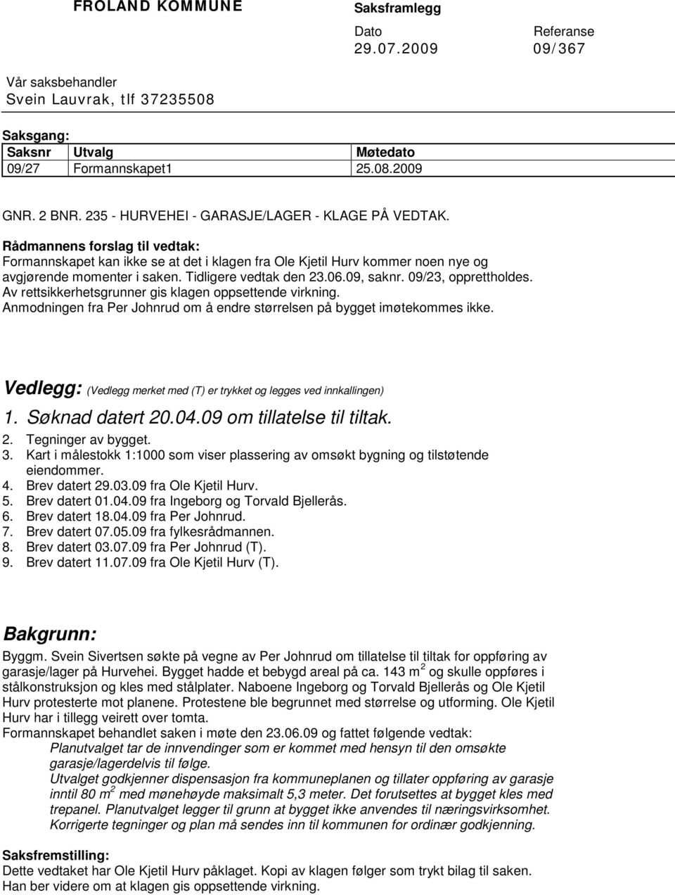 Tidligere vedtak den 23.06.09, saknr. 09/23, opprettholdes. Av rettsikkerhetsgrunner gis klagen oppsettende virkning. Anmodningen fra Per Johnrud om å endre størrelsen på bygget imøtekommes ikke.