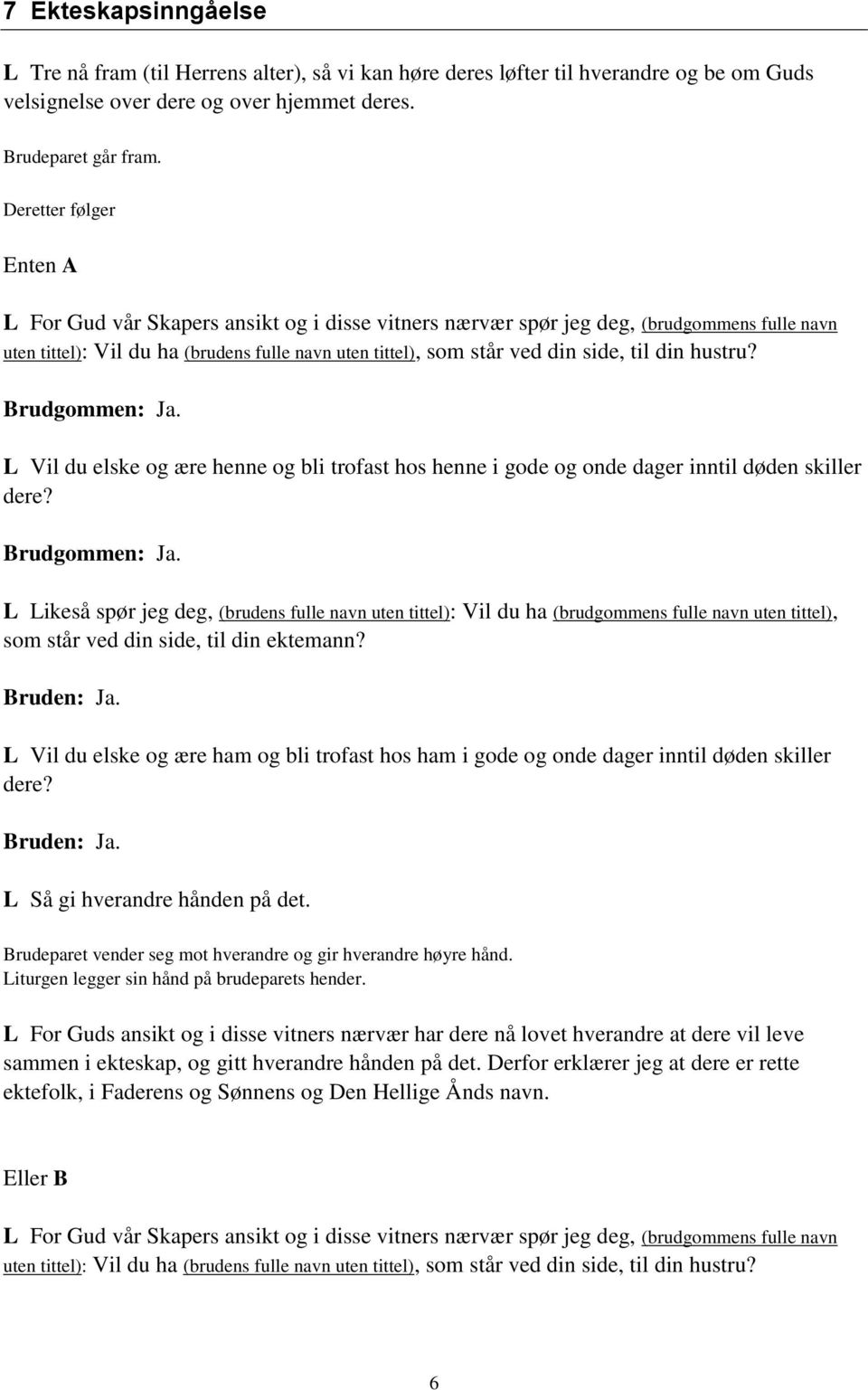til din hustru? Brudgommen: Ja. L Vil du elske og ære henne og bli trofast hos henne i gode og onde dager inntil døden skiller dere? Brudgommen: Ja. L Likeså spør jeg deg, (brudens fulle navn uten tittel): Vil du ha (brudgommens fulle navn uten tittel), som står ved din side, til din ektemann?