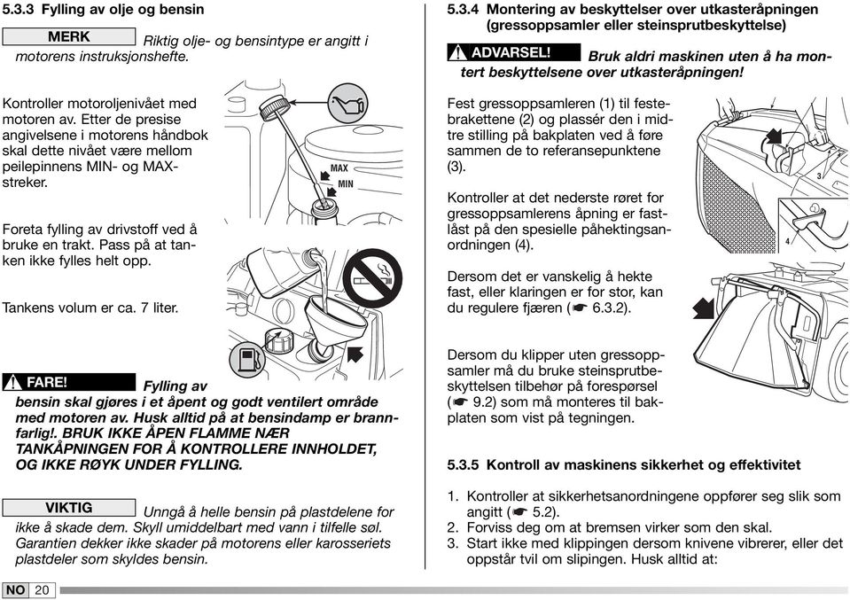 Etter de presise angivelsene i motorens håndbok skal dette nivået være mellom peilepinnens MIN- og MAXstreker. Foreta fylling av drivstoff ved å bruke en trakt. Pass på at tanken ikke fylles helt opp.