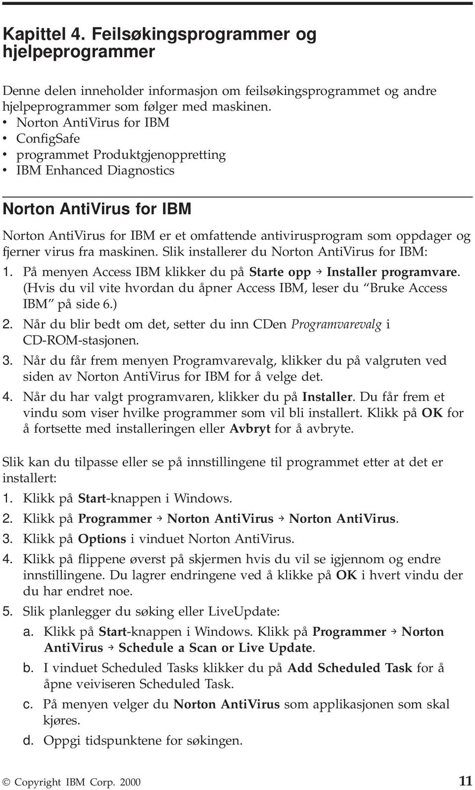 og fjerner virus fra maskinen. Slik installerer du Norton AntiVirus for IBM: 1. På menyen Access IBM klikker du på Starte opp Installer programvare.