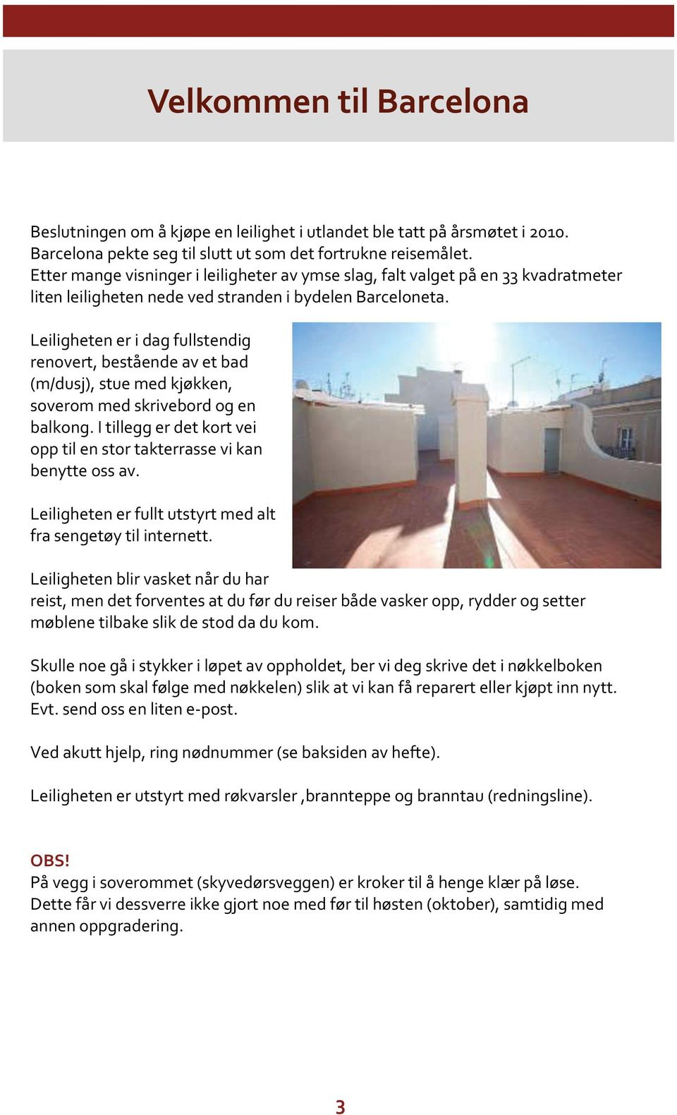 Leiligheten er i dag fullstendig renovert, bestående av et bad (m/dusj), stue med kjøkken, soverom med skrivebord og en balkong.