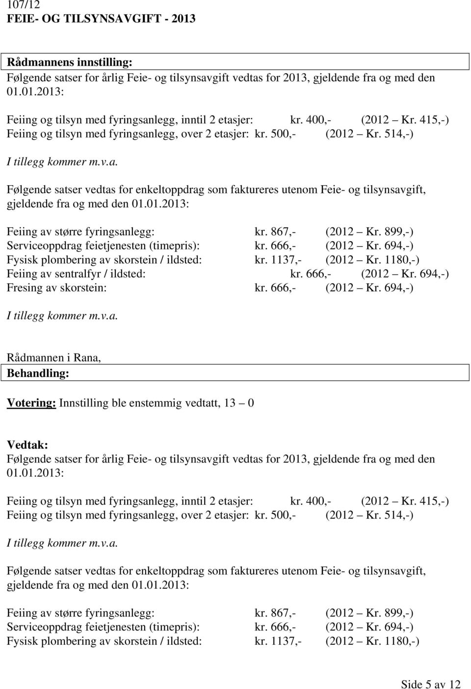 01.2013: Feiing av større fyringsanlegg: kr. 867,- (2012 Kr. 899,-) Serviceoppdrag feietjenesten (timepris): kr. 666,- (2012 Kr. 694,-) Fysisk plombering av skorstein / ildsted: kr. 1137,- (2012 Kr.